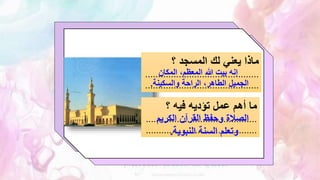 ‫يعني‬ ‫ماذا‬
‫لك‬
‫؟‬ ‫المسجد‬
............................................
............................................
‫؟‬ ‫فيه‬ ‫تؤديه‬ ‫عمل‬ ‫أهم‬ ‫ما‬
...........................................
...........................................
‫المكان‬ ،‫المعظم‬ ‫هللا‬ ‫بيت‬ ‫إنه‬
‫والسكينة‬ ‫الراحة‬ ،‫الطاهر‬ ‫الجميل‬
.
‫الكريم‬ ‫القرآن‬ ‫وحفظ‬ ‫الصالة‬
‫النبوية‬ ‫السنة‬ ‫وتعلم‬
.
 