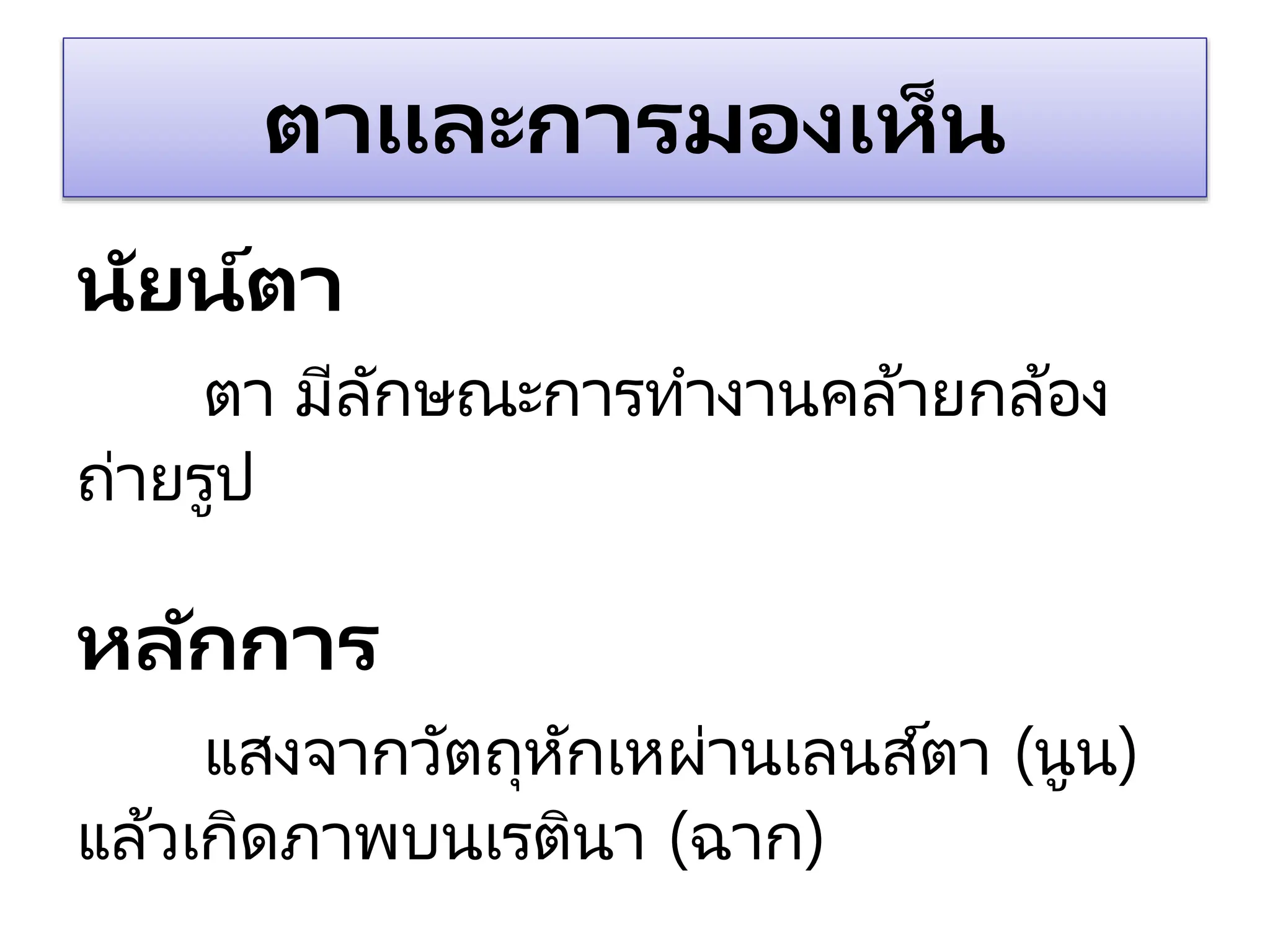 ตาและการมองเห็น
นัยน์ตา
ตา มีลักษณะการทางานคล้ายกล้อง
ถ่ายรูป
หลักการ
แสงจากวัตถุหักเหผ่านเลนส์ตา (นูน)
แล้วเกิดภาพบนเรตินา (ฉาก)
 