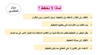 •
‫يلغي‬ ‫مما‬ ‫الحقائق‬ ‫على‬ ‫ال‬ ‫الظنون‬ ‫على‬ ‫االعتماد‬
‫لتخطيط‬
.
‫؟‬ ‫ِخطط‬ َ ‫لماذا‬
•
‫لرجال‬ ‫التخطيط‬ ‫بأن‬ ‫االعتقاد‬ ‫و‬ ‫الثقة‬ ‫إلى‬ ‫االفتقار‬
‫األ‬
‫لفأفراد‬ ‫لي‬ ‫و‬ ‫عمال‬
.
•
‫التخطيط‬ ‫معرفة‬ ‫إلى‬ ‫االفتقار‬
.
•
‫التخطيط‬ ‫يتطلبها‬ ‫التي‬ ‫االلتزامات‬ ‫من‬ ‫التفلت‬ ‫حب‬
.
•
‫موا‬ ‫في‬ ‫األمور‬ ‫إلنجاز‬ ‫منه‬ ‫االستفادة‬ ‫األفضل‬ ‫من‬ ‫ثمينا‬ ‫وقتا‬ ‫منه‬ ‫يتطلب‬ ‫التخطيط‬ ‫أن‬ ‫البعض‬ ‫يظن‬
‫عيدها‬
.
‫سؤال‬
‫لَحاضرين‬
 