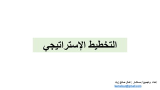 ‫اإلستراتيجي‬ ‫التخطيط‬
‫إعداد‬
‫وتجميع‬
/
‫مستشار‬
:
‫زي‬ ‫صالح‬ ‫كمال‬
‫اد‬
kamalsyz@gmail.com
 