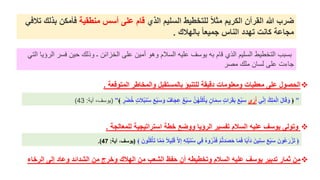 ‫الذي‬ ‫السَيم‬ ‫لَتخطيط‬ ً‫ال‬‫مث‬ ‫الكريم‬ ‫القرآن‬ ‫هللا‬ ‫ضرب‬
‫مِطقية‬ ‫أسس‬ ‫عَى‬ ‫قام‬
‫ب‬ ‫فأمكن‬
‫تالفي‬ ‫ذلك‬
‫بالِالك‬ ً‫ا‬ْ‫جمي‬ ‫الِاس‬ ‫تِدد‬ ‫كاِت‬ ‫مجاعة‬
.
”
﴿
‫ي‬ِِِ‫إ‬ ُ‫ك‬ََِ‫م‬ْ‫ل‬‫ا‬ َ‫ل‬‫ا‬َ‫ق‬ َ‫و‬
‫ى‬َ‫ر‬َ‫أ‬
َ‫س‬ َ‫و‬ ٌ‫اف‬َ‫ج‬ِ‫ع‬ ٌ‫ع‬ْ‫ب‬َ‫س‬ َّ‫ن‬َُُُِ‫ك‬ْ‫أ‬َ‫ي‬ ٍ‫ان‬َ‫م‬ِ‫س‬ ٍ‫ت‬‫ا‬َ‫ر‬َ‫ق‬َ‫ب‬ َ‫ع‬ْ‫ب‬َ‫س‬
ٍ
‫ر‬ْ‫ض‬ُ‫خ‬ ٍ‫ت‬َ‫ال‬ُ‫ب‬ُِ‫س‬ َ‫ع‬ْ‫ب‬
﴾
”
(
‫آية‬ ،‫يوسف‬
:
43
)
❖
ْ‫لَم‬ ‫استراتيجية‬ ‫خطة‬ ‫ووضع‬ ‫الرؤيا‬ ‫تفسير‬ ‫السالم‬ ‫عَيه‬ ‫يوسف‬ ‫وتولى‬
‫الجة‬
.
‫ي‬ََِ‫ق‬ ََِّ‫إ‬ ِ‫ه‬َُِ‫ب‬ُِ‫س‬ ‫ي‬ِ‫ف‬ ُ‫ه‬‫و‬ُ‫ر‬َ‫ذ‬َ‫ف‬ ْ‫م‬ُّ‫ت‬‫د‬َ‫ص‬َ‫ح‬ ‫ا‬َ‫م‬َ‫ف‬ ‫ا‬ً‫ب‬َ‫َأ‬‫د‬ َ‫ين‬ِِِ‫س‬ َ‫ع‬ْ‫ب‬َ‫س‬ َ‫ُون‬‫ع‬َ‫ر‬ْ‫ز‬َ‫ت‬ ﴿
﴾ َ‫ون‬َُُ‫ك‬ْ‫أ‬َ‫ت‬ ‫ا‬َّ‫م‬ِ‫م‬ ً‫ال‬
(
‫آية‬ ،‫يوسف‬
:
47
.)
❖
‫والم‬ ‫بالمستقبل‬ ‫لَتِبؤ‬ ‫دقيقة‬ ‫ومَْومات‬ ‫مْطيات‬ ‫عَى‬ ‫الحصول‬
‫المتوقْة‬ ‫خاطر‬
.
‫فسر‬ ‫حين‬ ‫وذلك‬ ‫ـ‬ ‫الخزائن‬ ‫على‬ ‫أمين‬ ‫وهو‬ ‫السالم‬ ‫عليه‬ ‫يوسف‬ ‫به‬ ‫قام‬ ‫الذي‬ ‫السليم‬ ‫التخطيط‬ ‫بسبب‬
‫التي‬ ‫الرؤيا‬
‫مصر‬ ‫ملك‬ ‫لسان‬ ‫على‬ ‫جاءت‬
❖
‫الرخ‬ ‫إلى‬ ‫وعاد‬ ‫الشدائد‬ ‫من‬ ‫وخرج‬ ‫الِالك‬ ‫من‬ ‫الشْب‬ ‫حفظ‬ ‫أن‬ ‫وتخطيطه‬ ‫السالم‬ ‫عَيه‬ ‫يوسف‬ ‫تدبير‬ ‫ثمار‬ ‫من‬
‫اء‬
 