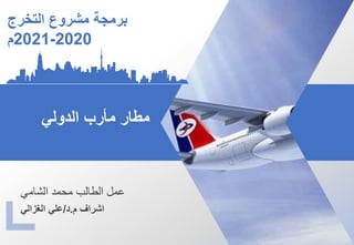 ‫التخرج‬ ‫مشروع‬ ‫برمجة‬
2020
-
2021
‫م‬
‫الدولي‬ ‫مأرب‬ ‫مطار‬
‫الشامي‬ ‫محمد‬ ‫الطالب‬ ‫عمل‬
‫اشراف‬
‫م‬
.
‫د‬
/
‫الغزالي‬ ‫علي‬
 