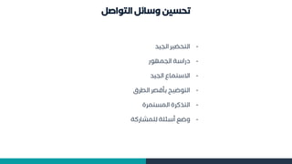 ‫التواصل‬ ‫وسائل‬ ‫تحسين‬
-
‫الايد‬ ‫التحضير‬
-
‫الامهو‬ ‫اسة‬ ‫د‬
-
‫الايد‬ ‫االستماع‬
-
‫الطرق‬ ‫بأقصر‬ ‫التوضيح‬
-
‫تمرة‬ ‫الم‬ ‫التهكرة‬
-
‫كة‬ ‫مشا‬ ‫ل‬ ‫ة‬ ‫أسئ‬ ‫وضع‬
 