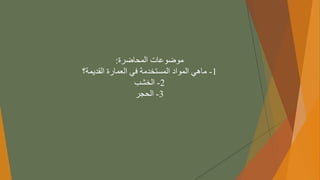 ‫موضوعاتًالمحاضرة‬
:
1
-
ً‫ماهيًالموادًالمستخدمةًفيًالعمارةًالقديمة؟‬
2
-
‫الخشب‬
3
-
‫الحجر‬
 