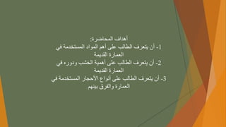 ‫أهدافًالمحاضرة‬
:
1
-
ً‫أنًيتعرفًالطالبًعلىًأهمًالموادًالمستخدمةًفي‬
‫العمارةًالقديمة‬
2
-
ً‫أنًيتعرفًالطالبًعلىًأهميةًالخشبًودورهًفي‬
‫العمارةًالقديمة‬
3
-
‫أنًيتعرفًالطالبًعلىًأنواعًاألحجارًالمستخدمة‬
ً‫في‬
‫العمارةًوالفرقًبينهم‬
 
