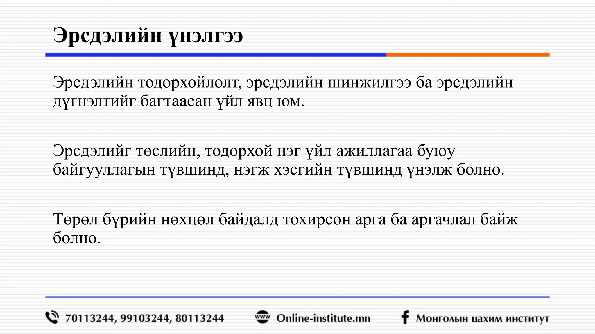 Эрсдэлийн үнэлгээ
Эрсдэлийн тодорхойлолт, эрсдэлийн шинжилгээ ба эрсдэлийн
дүгнэлтийг багтаасан үйл явц юм.
Эрсдэлийг төслийн, тодорхой нэг үйл ажиллагаа буюу
байгууллагын түвшинд, нэгж хэсгийн түвшинд үнэлж болно.
Төрөл бүрийн нөхцөл байдалд тохирсон арга ба аргачлал байж
болно.
 