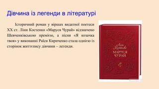 Дівчина із легенди в літературі
Історичний роман у віршах видатної поетеси
XX ст. Ліни Костенко «Маруся Чурай» відзначено
Шевченківською премією, а пісня «Я козачка
твоя» у виконанні Раїси Кириченко стала однією із
сторінок життєпису дівчини – легенди.
 