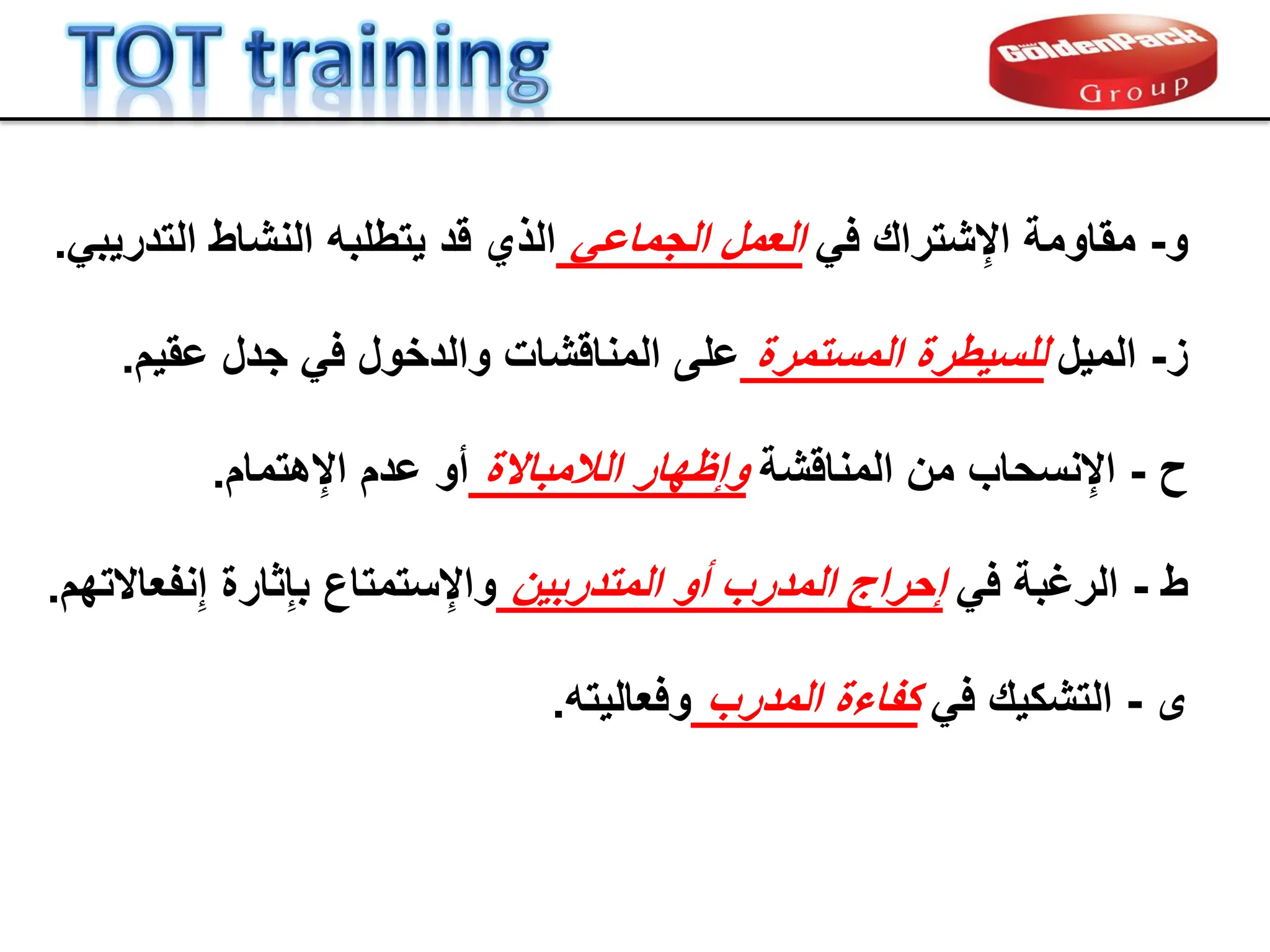 ‫و‬
-
‫مماومة‬
ً‫ف‬ ‫شتران‬ِ‫اإل‬
ً‫الجماع‬ ‫العمل‬
ً‫التدرٌب‬ ‫النشاط‬ ‫ٌتطلبه‬ ‫لد‬ ‫الذي‬
.
‫ح‬
-
‫نسحاب‬ِ‫اإل‬
‫المنالشة‬ ‫من‬
‫الالمباالة‬ ‫وإظهار‬
‫هتمام‬ِ‫اإل‬ ‫عدم‬ ‫أو‬
.
‫ز‬
-
‫المٌل‬
‫المستمرة‬ ‫للسٌطرة‬
‫جدل‬ ً‫ف‬ ‫والدخول‬ ‫المنالشات‬ ‫على‬
‫عمٌم‬
.
‫ى‬
-
ً‫ف‬ ‫التشكٌن‬
‫المدرب‬ ‫كفاءة‬
‫وفعالٌته‬
.
‫ط‬
-
ً‫ف‬ ‫الرغبة‬
‫المتدربٌن‬ ‫أو‬ ‫المدرب‬ ‫إحراج‬
‫نفعاالتهم‬ِ‫إ‬ ‫ثارة‬ِ‫إ‬‫ب‬ ‫ستمتاع‬ِ‫واإل‬
.
 