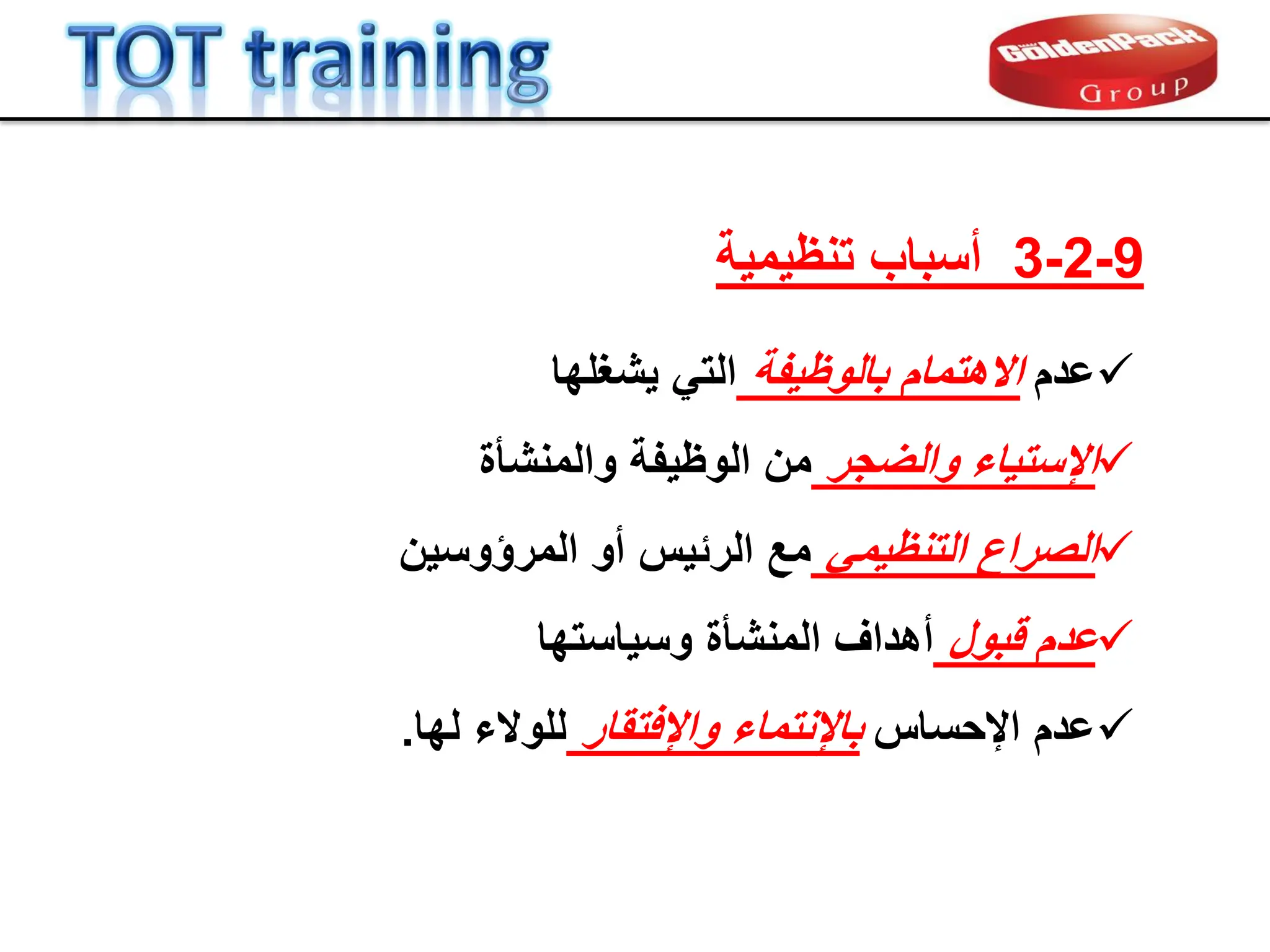 9
-
2
-
3
‫تنظٌمٌة‬ ‫أسباب‬

‫عدم‬
‫بالوظٌفة‬ ‫االهتمام‬
‫ٌشغلها‬ ً‫الت‬

‫والضجر‬ ‫اإلستٌاء‬
‫والمنشؤة‬ ‫الوظٌفة‬ ‫من‬

ً‫التنظٌم‬ ‫الصراع‬
‫المرإوسٌن‬ ‫أو‬ ‫الربٌس‬ ‫مع‬

‫لبول‬ ‫عدم‬
‫وسٌاستها‬ ‫المنشؤة‬ ‫أهداف‬

‫اإلحساس‬ ‫عدم‬
‫واإلفتمار‬ ‫نتماء‬ِ‫إل‬‫با‬
‫لها‬ ‫للوالء‬
.
 