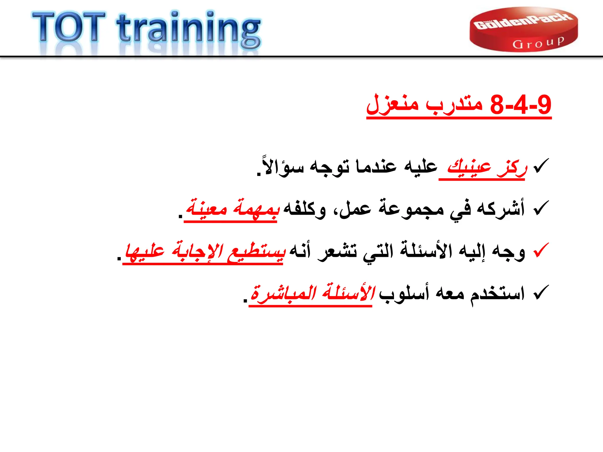
‫عٌنٌن‬ ‫ركز‬
ً‫ال‬‫سإا‬ ‫توجه‬ ‫عندما‬ ‫علٌه‬
.

‫وكلفه‬ ،‫عمل‬ ‫مجموعة‬ ً‫ف‬ ‫أشركه‬
‫معٌنة‬ ‫بمهمة‬
.

‫أنه‬ ‫تشعر‬ ً‫الت‬ ‫األسبلة‬ ‫إلٌه‬ ‫وجه‬
‫علٌها‬ ‫اإلجابة‬ ‫ٌستطٌع‬
.

‫أسلوب‬ ‫معه‬ ‫استخدم‬
‫المباشرة‬ ‫األسبلة‬
.
9
-
4
-
8
‫منعزل‬ ‫متدرب‬
 