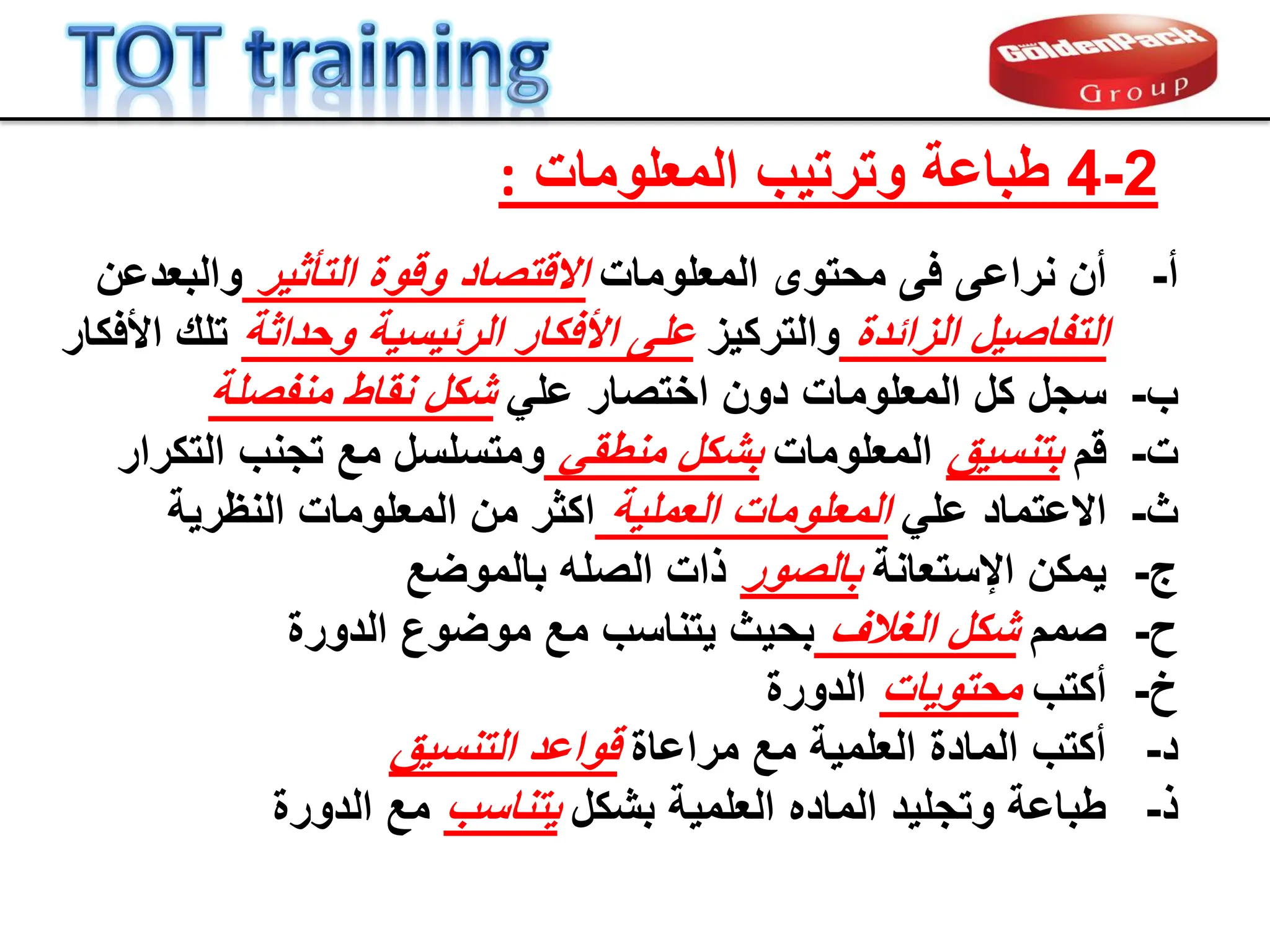 -‫أ‬
‫نراعى‬ ‫أن‬
‫المعلومات‬ ‫محتوى‬ ‫فى‬
‫التؤثٌر‬ ‫ولوة‬ ‫االلتصاد‬
‫والبعد‬
‫عن‬
‫الزابدة‬ ‫التفاصٌل‬
‫والتركٌز‬
‫الربٌسٌة‬ ‫األفكار‬ ‫على‬
‫و‬
‫حداثة‬
‫األفكار‬ ‫تلن‬
-‫ب‬
‫سجل‬
ً‫عل‬ ‫اختصار‬ ‫دون‬ ‫المعلومات‬ ‫كل‬
‫منفصلة‬ ‫نماط‬ ‫شكل‬
-‫ت‬
‫لم‬
‫بتنسٌك‬
‫المعلومات‬
ً‫منطم‬ ‫بشكل‬
‫مع‬ ‫ومتسلسل‬
‫التكرار‬ ‫تجنب‬
-‫ث‬
ً‫عل‬ ‫االعتماد‬
‫العملٌة‬ ‫المعلومات‬
‫النظرٌة‬ ‫المعلومات‬ ‫من‬ ‫اكثر‬
-‫ج‬
‫اإلستعانة‬ ‫ٌمكن‬
‫بالصور‬
‫بالموضع‬ ‫الصله‬ ‫ذات‬
-‫ح‬
‫صمم‬
‫الغالف‬ ‫شكل‬
‫الدورة‬ ‫موضوع‬ ‫مع‬ ‫ٌتناسب‬ ‫بحٌث‬
-‫خ‬
‫أكتب‬
‫محتوٌات‬
‫الدورة‬
-‫د‬
‫مراعاة‬ ‫مع‬ ‫العلمٌة‬ ‫المادة‬ ‫أكتب‬
‫التنسٌك‬ ‫لواعد‬
-‫ذ‬
‫بشكل‬ ‫العلمٌة‬ ‫الماده‬ ‫وتجلٌد‬ ‫طباعة‬
‫ٌتناسب‬
‫الدورة‬ ‫مع‬
2
-
4
‫المعلومات‬ ‫وترتٌب‬ ‫طباعة‬
:
 