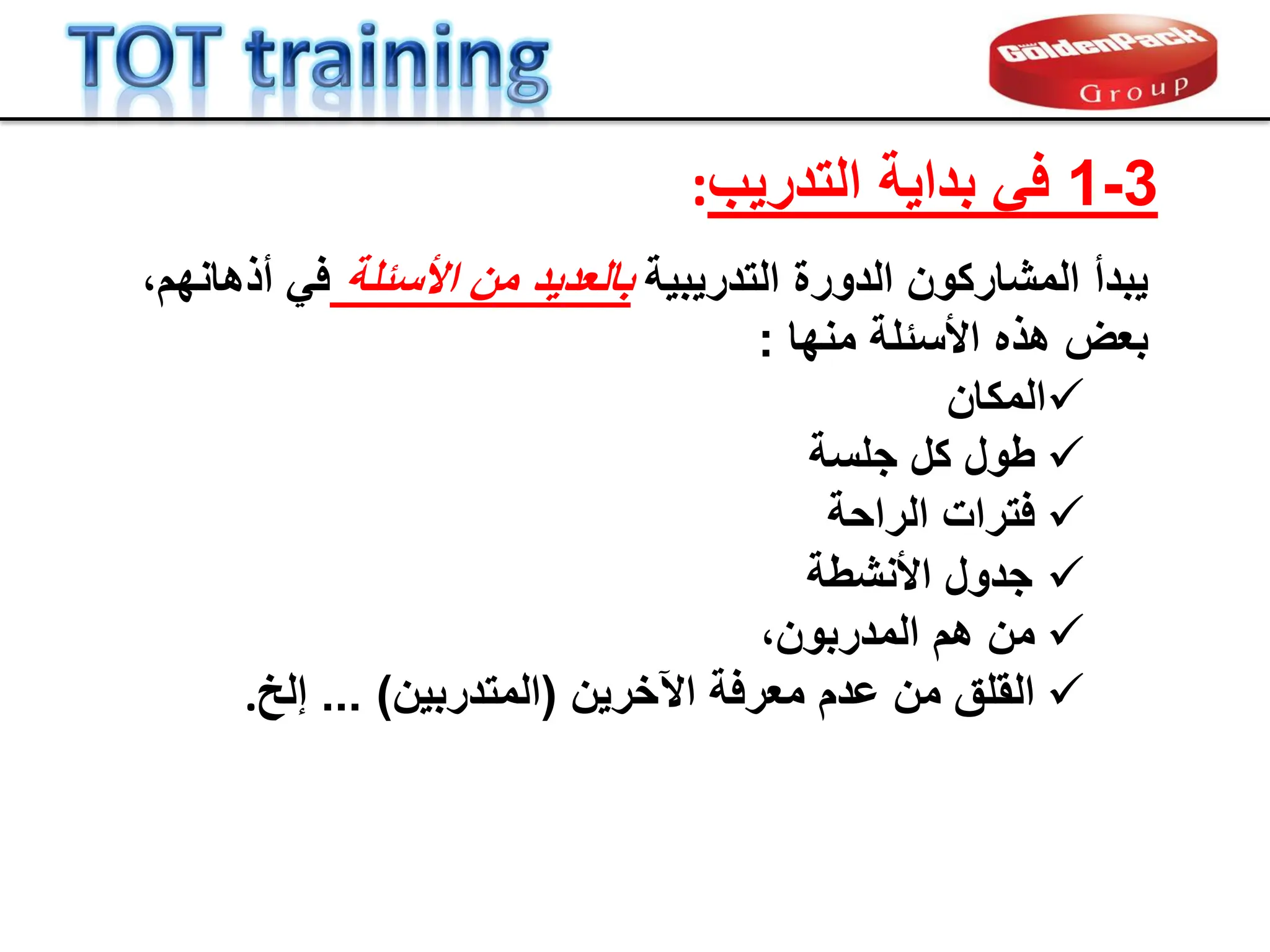 ‫التدرٌبٌة‬ ‫الدورة‬ ‫المشاركون‬ ‫ٌبدأ‬
‫األسبلة‬ ‫من‬ ‫بالعدٌد‬
،‫أذهانهم‬ ً‫ف‬
‫األسبلة‬ ‫هذه‬ ‫بعض‬
‫منها‬
:

‫المكان‬

‫جلسة‬ ‫كل‬ ‫طول‬

‫الراحة‬ ‫فترات‬

‫األنشطة‬ ‫جدول‬

،‫المدربون‬ ‫هم‬ ‫من‬

‫اآلخرٌن‬ ‫معرفة‬ ‫عدم‬ ‫من‬ ‫الملك‬
(
‫المتدربٌن‬
... )
‫إلخ‬
.
3
-
1
‫التدرٌب‬ ‫بداٌة‬ ً‫ف‬
:
 