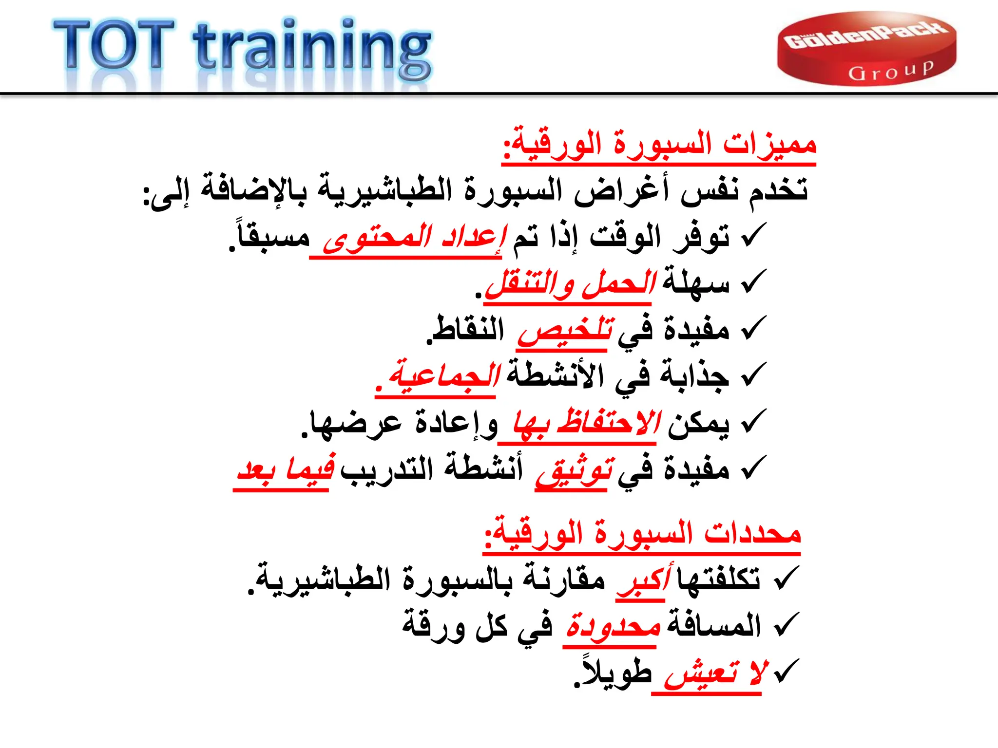 ‫الورلٌة‬ ‫السبورة‬ ‫ممٌزات‬
:
‫إلى‬ ‫باإلضافة‬ ‫الطباشٌرٌة‬ ‫السبورة‬ ‫أغراض‬ ‫نفس‬ ‫تخدم‬
:

‫تم‬ ‫إذا‬ ‫الولت‬ ‫توفر‬
‫المحتوى‬ ‫إعداد‬
ً‫ا‬‫مسبم‬
.

‫سهلة‬
‫والتنمل‬ ‫الحمل‬
.

ً‫ف‬ ‫مفٌدة‬
‫تلخٌص‬
‫النماط‬
.

‫األنشطة‬ ً‫ف‬ ‫جذابة‬
‫الجماعٌة‬
.

‫ٌمكن‬
‫بها‬ ‫االحتفاظ‬
‫عرضها‬ ‫وإعادة‬
.

ً‫ف‬ ‫مفٌدة‬
‫توثٌك‬
‫التدرٌب‬ ‫أنشطة‬
‫بعد‬ ‫فٌما‬
‫الورلٌة‬ ‫السبورة‬ ‫محددات‬
:

‫تكلفتها‬
‫أكبر‬
‫الطباشٌرٌة‬ ‫بالسبورة‬ ‫ممارنة‬
.

‫المسافة‬
‫محدودة‬
‫ورلة‬ ‫كل‬ ً‫ف‬

‫تعٌش‬ ‫ال‬
ً‫ال‬ٌ‫طو‬
.
 
