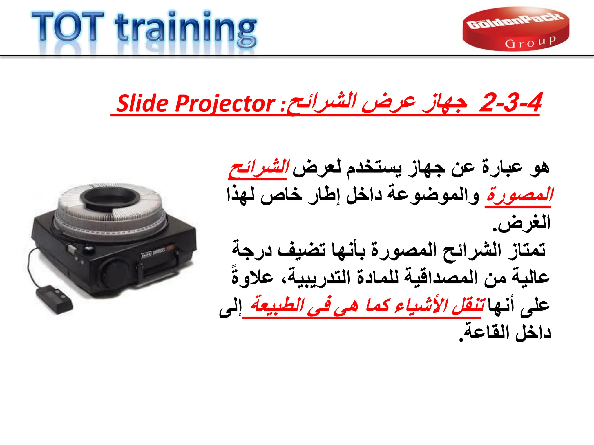 ‫ىؼشض‬ ً‫سزخذ‬ٝ ‫جٖبص‬ ِ‫ػ‬ ‫ػجبسح‬ ٕ٘
‫اىششائح‬
‫اىَص٘سح‬
‫ىٖزا‬ ‫خبص‬ ‫إطبس‬ ‫داخو‬ ‫ٗاىَ٘ض٘ػخ‬
‫اىغشض‬
.
‫دسجخ‬ ‫ف‬ٞ‫رض‬ ‫ثأّٖب‬ ‫اىَص٘سح‬ ‫اىششائح‬ ‫رَزبص‬
ً‫ح‬ٗ‫ػال‬ ،‫خ‬ٞ‫ج‬ٝ‫اىزذس‬ ‫ىيَبدح‬ ‫خ‬ٞ‫اىَصذاق‬ ٍِ ‫خ‬ٞ‫ػبى‬
‫أّٖب‬ ٚ‫ػي‬
‫ؼخ‬ٞ‫اىطج‬ ٜ‫ف‬ ٜٕ ‫مَب‬ ‫بء‬ٞ‫األش‬ ‫رْقو‬
ٚ‫إى‬
‫اىقبػخ‬ ‫داخو‬
.
4
-
3
-
2
‫الشرابح‬ ‫عرض‬ ‫جهاز‬
:
Slide Projector
 