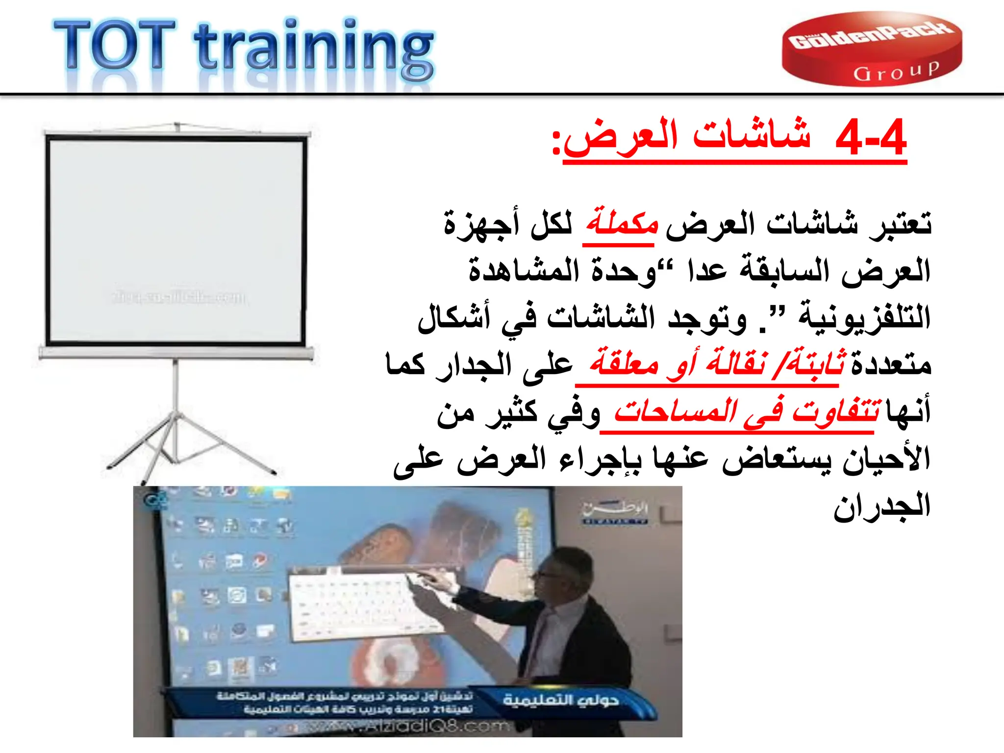 ‫الع‬ ‫شاشات‬ ‫تعتبر‬
‫ر‬
‫ض‬
‫مكملة‬
‫أجهزة‬ ‫لكل‬
‫عدا‬ ‫السابمة‬ ‫العرض‬
“
‫المشاهدة‬ ‫وحدة‬
‫التلفزٌونٌة‬
”
.
‫أشكال‬ ً‫ف‬ ‫الشاشات‬ ‫وتوجد‬
‫متعددة‬
‫ثابتة‬
/
‫معلمة‬ ‫أو‬ ‫نمالة‬
‫كما‬ ‫الجدار‬ ‫على‬
‫أنها‬
‫المساحات‬ ً‫ف‬ ‫تتفاوت‬
‫من‬ ‫كثٌر‬ ً‫وف‬
‫على‬ ‫العرض‬ ‫بإجراء‬ ‫عنها‬ ‫ٌستعاض‬ ‫األحٌان‬
‫الجدران‬
4
-
4
‫العرض‬ ‫شاشات‬
:
 