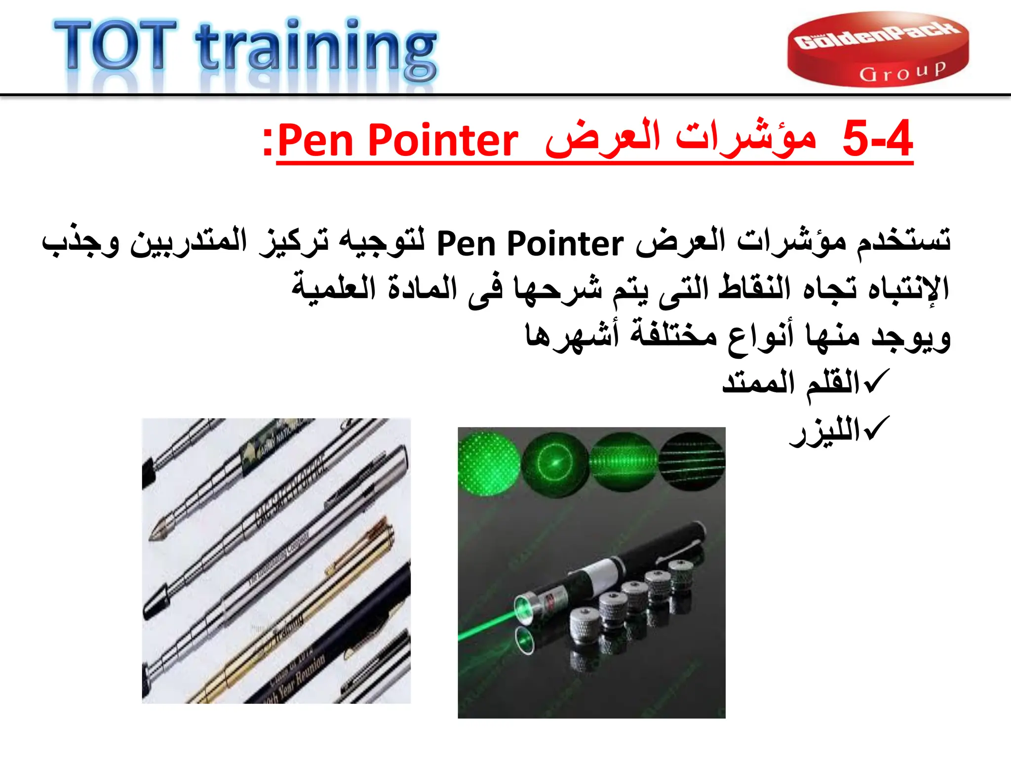 4
-
5
‫العرض‬ ‫مإشرات‬
Pen Pointer
:
‫العرض‬ ‫مإشرات‬ ‫تستخدم‬
Pen Pointer
‫وجذب‬ ‫المتدربٌن‬ ‫تركٌز‬ ‫لتوجٌه‬
‫العلمٌة‬ ‫المادة‬ ‫فى‬ ‫شرحها‬ ‫ٌتم‬ ‫التى‬ ‫النماط‬ ‫تجاه‬ ‫اإلنتباه‬
‫أشهرها‬ ‫مختلفة‬ ‫أنواع‬ ‫منها‬ ‫وٌوجد‬

‫الممتد‬ ‫الملم‬

‫اللٌزر‬
 