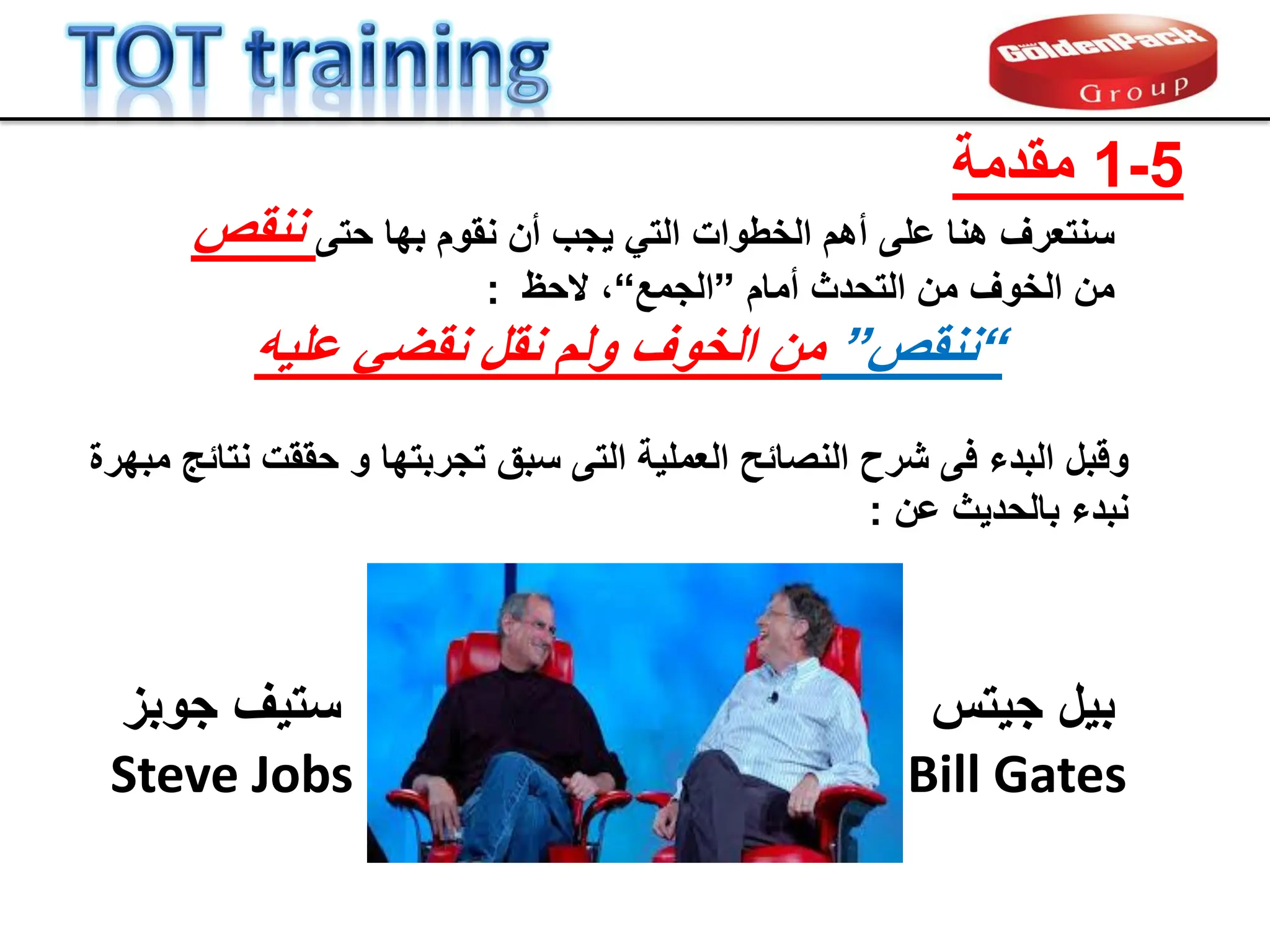 ‫س‬
‫ن‬
‫تعرف‬
‫هنا‬
‫على‬
‫أن‬ ‫ٌجب‬ ً‫الت‬ ‫الخطوات‬ ‫أهم‬
‫ن‬
‫موم‬
‫حتى‬ ‫بها‬
‫ن‬
‫نمص‬
‫من‬
‫الخوف‬
‫أمام‬ ‫التحدث‬ ‫من‬
”
‫الجمع‬
“
،
‫ال‬
‫حظ‬
:
“
‫ن‬
‫نمص‬
”
‫من‬
‫الخوف‬
‫ولم‬
‫ن‬
‫مل‬
‫ن‬
‫علٌه‬ ً‫مض‬
‫ال‬ ‫شرح‬ ‫فى‬ ‫البدء‬ ‫ولبل‬
‫نصابح‬
‫ال‬
‫عملٌة‬
‫التى‬
‫نتابج‬ ‫حممت‬ ‫و‬ ‫تجربتها‬ ‫سبك‬
‫مبهرة‬
‫عن‬ ‫بالحدٌث‬ ‫نبدء‬
:
‫جٌتس‬ ‫بٌل‬
Bill Gates
‫جوبز‬ ‫ستٌف‬
Steve Jobs
5
-
1
‫ممدمة‬
 