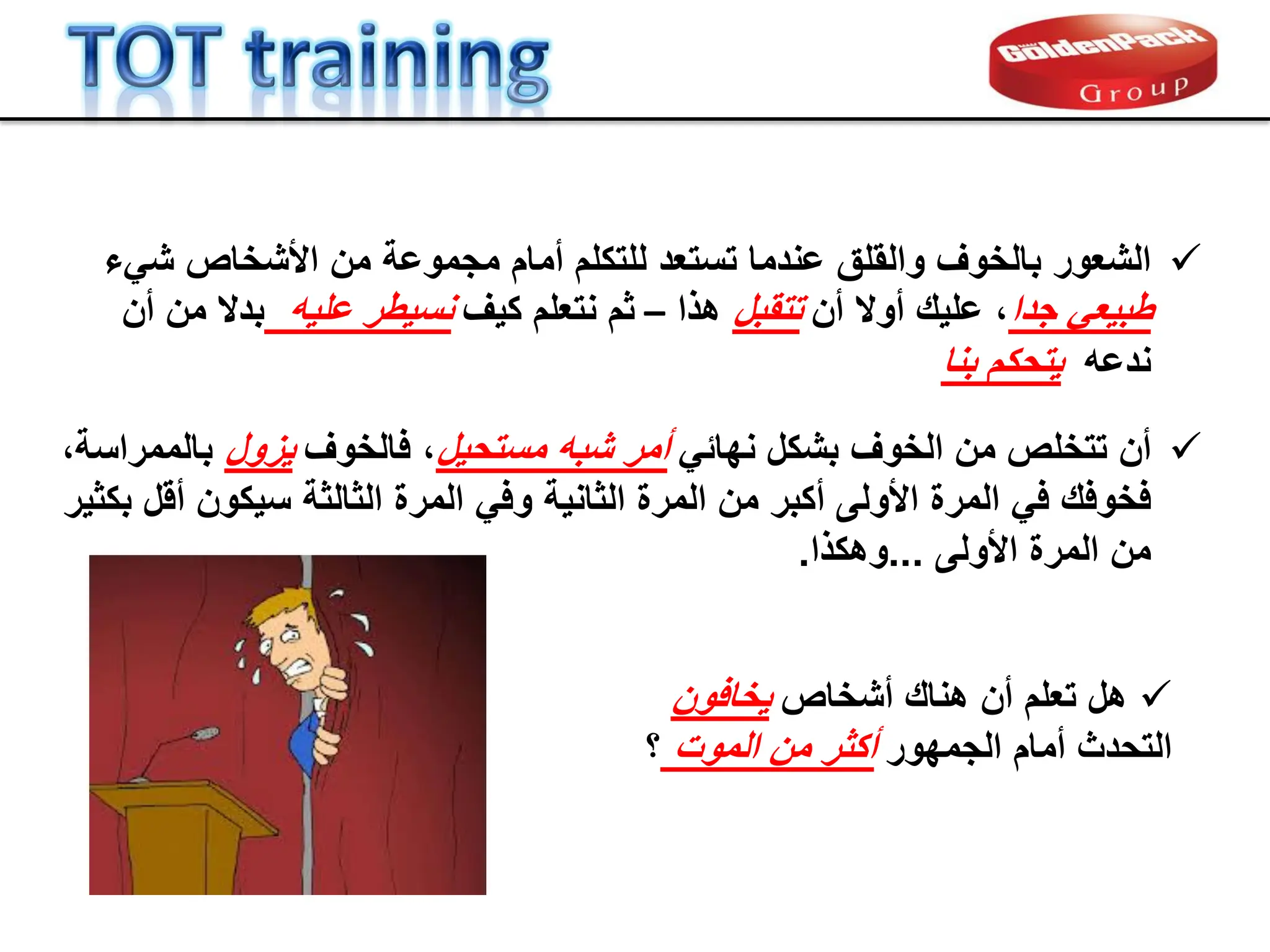 
‫هل‬
‫أشخاص‬ ‫هنان‬ ‫أن‬ ‫تعلم‬
‫ٌخافون‬
‫الجمهور‬ ‫أمام‬ ‫التحدث‬
‫الموت‬ ‫من‬ ‫أكثر‬
‫؟‬

‫الشعور‬
‫األشخاص‬ ‫من‬ ‫مجموعة‬ ‫أمام‬ ‫للتكلم‬ ‫تستعد‬ ‫عندما‬ ‫والملك‬ ‫بالخوف‬
‫شًء‬
‫جدا‬ ً‫طبٌع‬
‫أو‬ ‫علٌن‬ ،
‫ال‬
‫أن‬
‫تتمبل‬
‫هذا‬
–
‫ثم‬
‫نتعلم‬
‫كٌف‬
‫علٌه‬ ‫نسٌطر‬
‫أن‬ ‫من‬ ‫بدال‬
‫ندعه‬
‫بنا‬ ‫ٌتحكم‬

‫أن‬
ً‫نهاب‬ ‫بشكل‬ ‫الخوف‬ ‫من‬ ‫تتخلص‬
‫مستحٌل‬ ‫شبه‬ ‫أمر‬
‫فالخوف‬ ،
‫ٌزول‬
،‫بالممراسة‬
‫األولى‬ ‫المرة‬ ً‫ف‬ ‫فخوفن‬
‫أكبر‬
‫الثانٌة‬ ‫المرة‬ ‫من‬
ً‫وف‬
‫سٌكون‬ ‫الثالثة‬ ‫المرة‬
‫ألل‬
‫بكثٌر‬
‫األولى‬ ‫المرة‬ ‫من‬
...
‫وهكذا‬
.
 