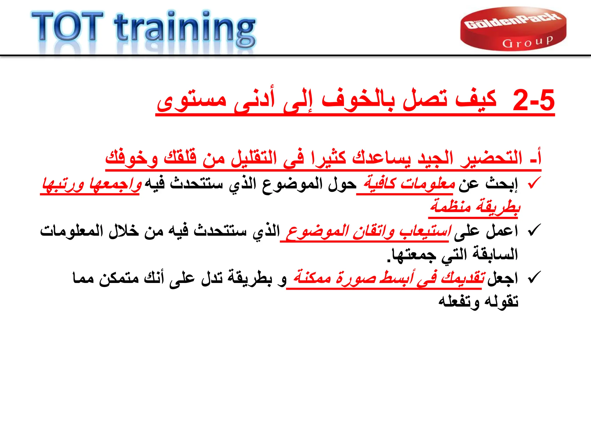 ‫أ‬
-
‫التحضٌر‬
‫للمن‬ ‫من‬ ‫التملٌل‬ ً‫ف‬ ‫كثٌرا‬ ‫ٌساعدن‬ ‫الجٌد‬
‫وخوفن‬

‫إ‬
‫بحث‬
‫عن‬
‫كافٌة‬ ‫معلومات‬
‫فٌه‬ ‫ستتحدث‬ ‫الذي‬ ‫الموضوع‬ ‫حول‬
‫واجمعها‬
‫ورتبها‬
‫منظمة‬ ‫بطرٌمة‬

‫اعمل‬
‫على‬
‫است‬
ٌ
‫عاب‬
‫الموضوع‬ ‫واتمان‬
‫المعلومات‬ ‫خالل‬ ‫من‬ ‫فٌه‬ ‫ستتحدث‬ ‫الذي‬
ً‫الت‬ ‫السابمة‬
‫جمعتها‬
.

‫اجعل‬
‫تمدٌمن‬
ً‫ف‬
‫ممكنة‬ ‫صورة‬ ‫أبسط‬
‫مما‬ ‫متمكن‬ ‫أنن‬ ‫على‬ ‫تدل‬ ‫بطرٌمة‬ ‫و‬
‫وتفعله‬ ‫تموله‬
5
-
2
‫مستوى‬ ‫أدنى‬ ‫إلى‬ ‫بالخوف‬ ‫تصل‬ ‫كٌف‬
 