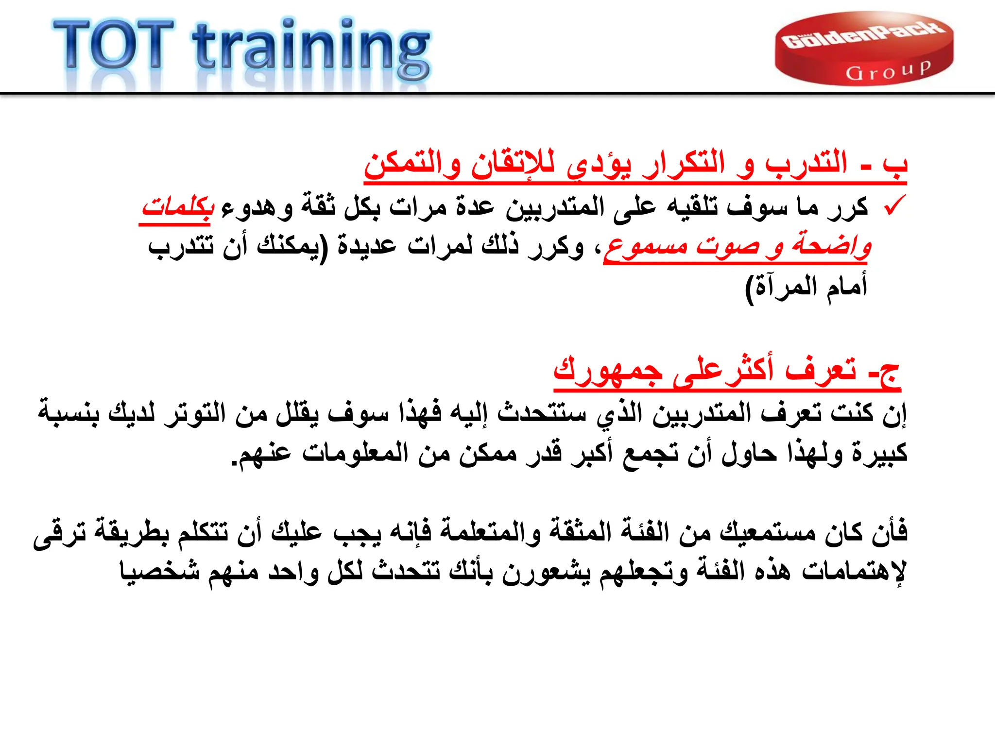 ‫ب‬
-
‫التدرب‬
‫والتمكن‬ ‫لإلتمان‬ ‫ٌإدي‬ ‫التكرار‬ ‫و‬

‫كرر‬
‫على‬ ‫تلمٌه‬ ‫سوف‬ ‫ما‬
‫المتدربٌن‬
‫عدة‬
‫مرات‬
‫وهدوء‬ ‫ثمة‬ ‫بكل‬
‫بكلمات‬
‫مسموع‬ ‫صوت‬ ‫و‬ ‫واضحة‬
،
‫و‬
‫كرر‬
‫لمرات‬ ‫ذلن‬
‫عدٌدة‬
(
‫ٌمكنن‬
‫تتدرب‬ ‫أن‬
‫أمام‬
‫المرآة‬
)
‫جمهورن‬ ‫أكثرعلى‬ ‫تعرف‬ -‫ج‬
‫إن‬
‫تعرف‬ ‫كنت‬
‫المتدربٌن‬
‫بنسبة‬ ‫لدٌن‬ ‫التوتر‬ ‫من‬ ‫ٌملل‬ ‫سوف‬ ‫فهذا‬ ‫إلٌه‬ ‫ستتحدث‬ ‫الذي‬
‫المعلومات‬ ‫من‬ ‫ممكن‬ ‫لدر‬ ‫أكبر‬ ‫تجمع‬ ‫أن‬ ‫حاول‬ ‫ولهذا‬ ‫كبٌرة‬
‫عن‬
‫هم‬
.
‫فؤن‬
‫كان‬
‫والمتعلمة‬ ‫المثمة‬ ‫الفبة‬ ‫من‬ ‫مستمعٌن‬
‫فإنه‬
‫تتكلم‬ ‫أن‬ ‫علٌن‬ ‫ٌجب‬
‫بطرٌمة‬
‫ترلى‬
‫بؤنن‬ ‫ٌشعورن‬ ‫وتجعلهم‬ ‫الفبة‬ ‫هذه‬ ‫إلهتمامات‬
‫تتحدث‬
‫منهم‬ ‫واحد‬ ‫لكل‬
‫شخصٌا‬
 