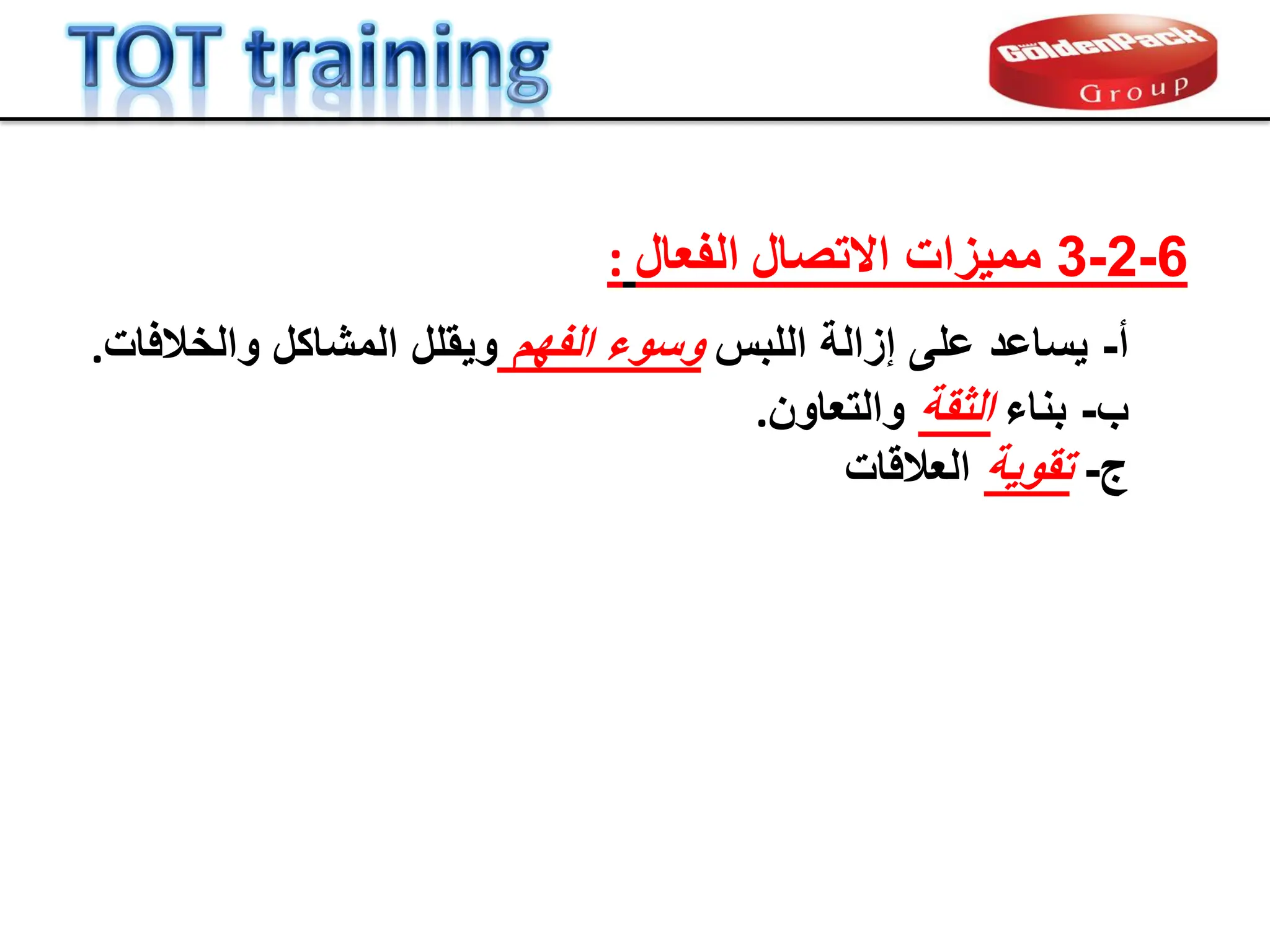 ‫ج‬
-
‫تموٌة‬
‫العاللات‬
‫أ‬
-
ٌ
‫ساعد‬
‫اللبس‬ ‫إزالة‬ ‫على‬
‫الفهم‬ ‫وسوء‬
‫والخالفات‬ ‫المشاكل‬ ‫وٌملل‬
.
‫ب‬
-
‫بناء‬
‫الثمة‬
‫والتعاون‬
.
6
-
2
-
3
‫االتصال‬ ‫ممٌزات‬
‫ا‬
‫لف‬
‫ع‬
‫ال‬
:
 