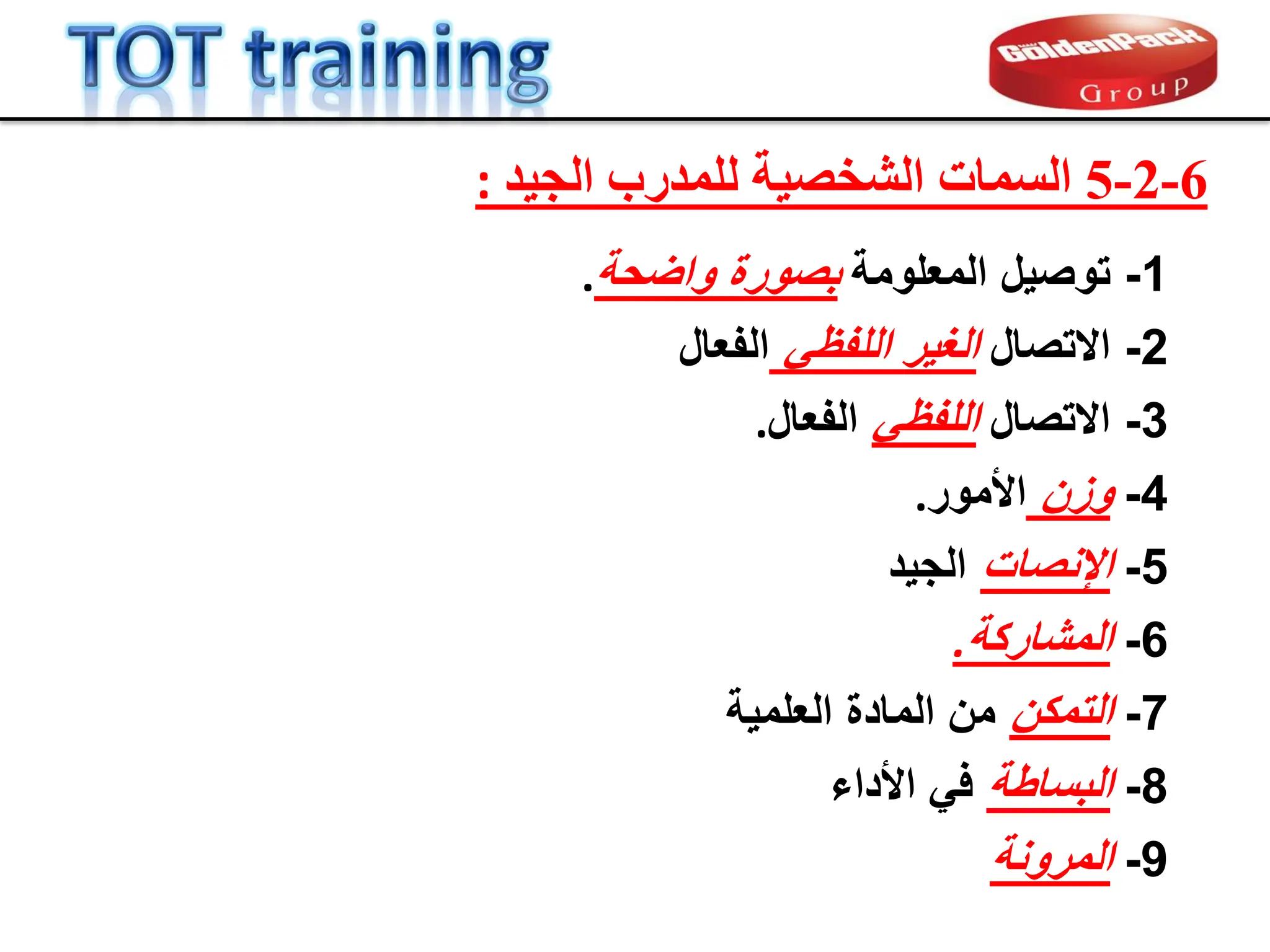 1
-
‫المعلومة‬ ‫توصٌل‬
‫واضحة‬ ‫بصورة‬
.
5
-
‫اإلنصات‬
‫الجٌد‬
4
-
‫وزن‬
‫األمور‬
.
2
-
‫االتصال‬
ً‫اللفظ‬ ‫الغٌر‬
‫الفعال‬
6
-
‫المشاركة‬
.
3
-
‫االتصال‬
ً‫اللفظ‬
‫الفعال‬
.
6
-
2
-
5
‫ذ‬ٞ‫اىج‬ ‫ىيَذسة‬ ‫خ‬ٞ‫اىشخص‬ ‫اىسَبد‬
:
8
-
‫البساطة‬
‫األداء‬ ً‫ف‬
7
-
‫التمكن‬
‫العلمٌة‬ ‫المادة‬ ‫من‬
9
-
‫المرونة‬
 