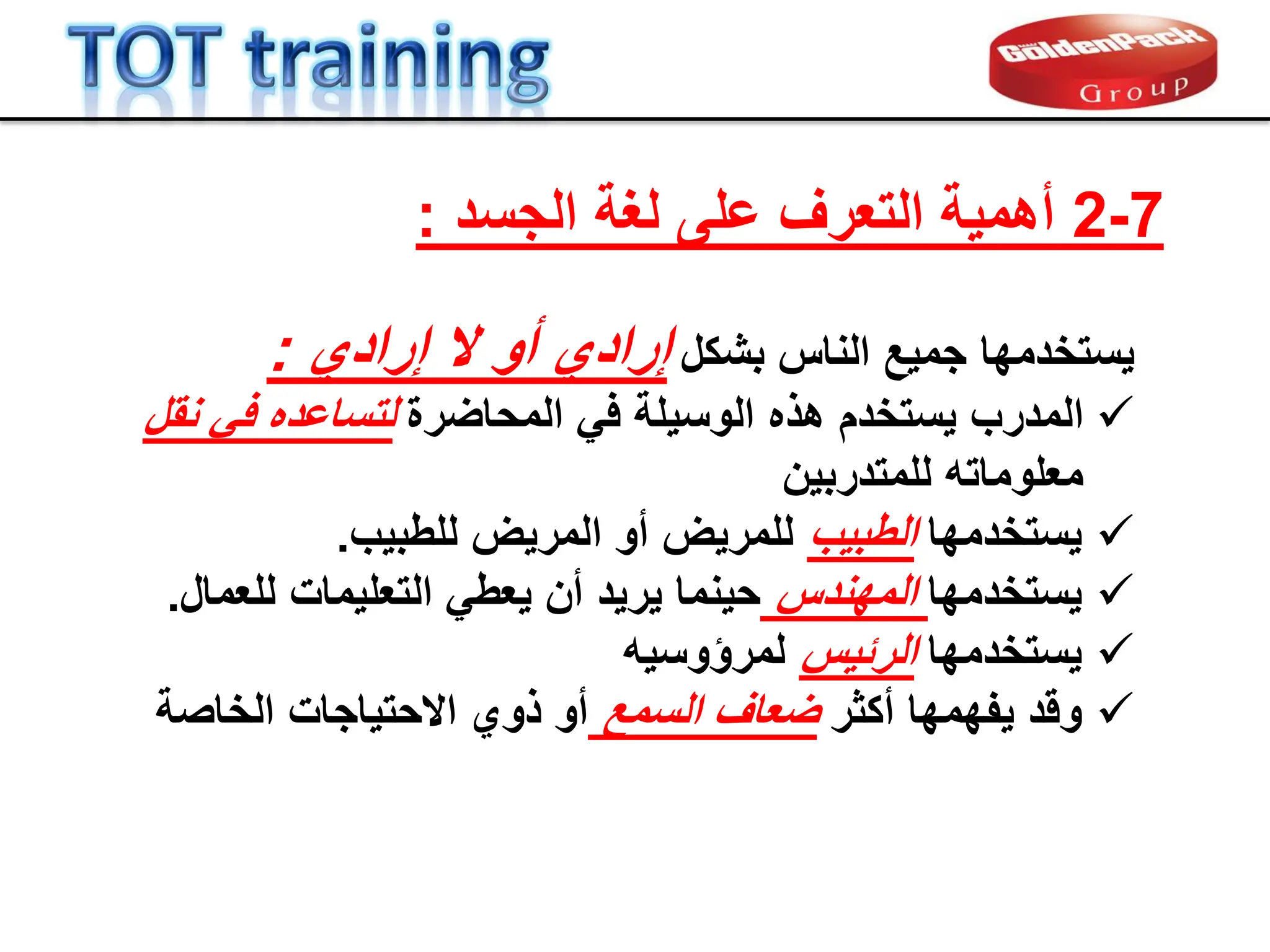 ‫ٌستخدمها‬
‫بشكل‬ ‫الناس‬ ‫جمٌع‬
‫ال‬ ‫أو‬ ‫إرادي‬
‫إرادي‬
:

‫المدرب‬
ً‫ف‬ ‫الوسٌلة‬ ‫هذه‬ ‫ٌستخدم‬
‫المحاضرة‬
‫لتساعده‬
‫نمل‬ ً‫ف‬
‫معلوماته‬
‫للمتدربٌن‬

‫ٌستخدمها‬
‫الطبٌب‬
‫للمرٌض‬
‫للطبٌب‬ ‫المرٌض‬ ‫أو‬
.

‫ٌستخدمها‬
‫المهندس‬
‫أن‬ ‫ٌرٌد‬ ‫حٌنما‬
‫للعمال‬ ‫التعلٌمات‬ ً‫ٌعط‬
.

‫ٌستخدمها‬
‫الربٌس‬
‫لمرإوسٌه‬

‫ولد‬
‫أكثر‬ ‫ٌفهمها‬
‫السمع‬ ‫ضعاف‬
‫الخاصة‬ ‫االحتٌاجات‬ ‫ذوي‬ ‫أو‬
7
-
2
‫الجسد‬ ‫لغة‬ ‫على‬ ‫التعرف‬ ‫أهمٌة‬
:
 