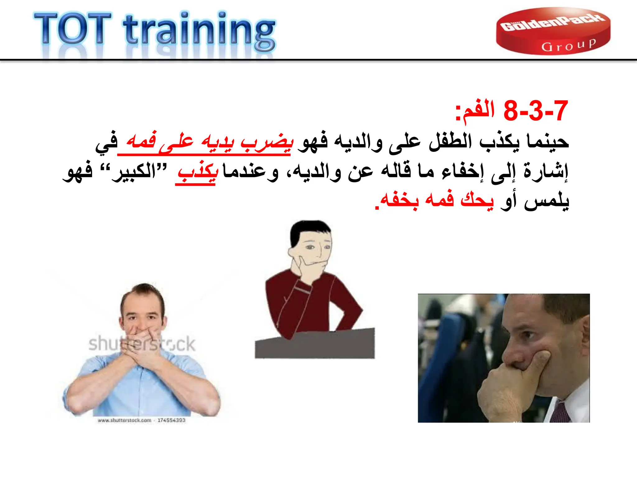 7
-
3
-
8
‫الفم‬
:
‫فهو‬ ‫والدٌه‬ ‫على‬ ‫الطفل‬ ‫ٌكذب‬ ‫حٌنما‬
‫فمه‬ ‫على‬ ‫ٌدٌه‬ ‫ٌضرب‬
ً‫ف‬
‫وعندما‬ ،‫والدٌه‬ ‫عن‬ ‫لاله‬ ‫ما‬ ‫إخفاء‬ ‫إلى‬ ‫إشارة‬
‫ٌكذب‬
”
‫الكبٌر‬
“
‫فهو‬
‫أو‬ ‫ٌلمس‬
‫بخفه‬ ‫فمه‬ ‫ٌحن‬
.
 