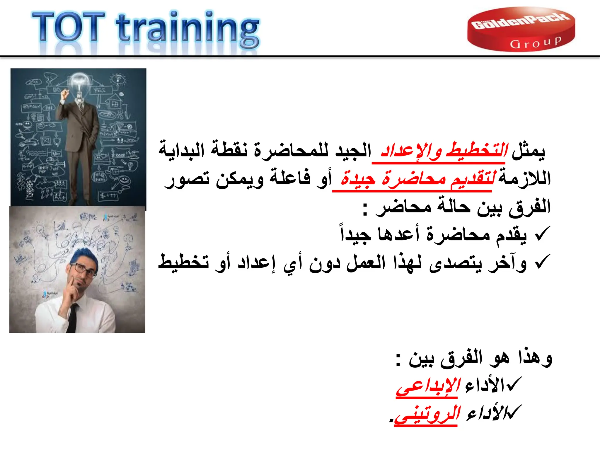 ‫بٌن‬ ‫الفرق‬ ‫هو‬ ‫وهذا‬
:

‫األداء‬
ً‫اإلبداع‬

‫األداء‬
ً‫الروتٌن‬
.
‫ٌمثل‬
‫واإلعداد‬ ‫التخطٌط‬
‫البداٌة‬ ‫نمطة‬ ‫للمحاضرة‬ ‫الجٌد‬
‫الالزمة‬
‫جٌدة‬ ‫محاضرة‬ ‫لتمدٌم‬
‫تصور‬ ‫وٌمكن‬ ‫فاعلة‬ ‫أو‬
‫محاضر‬ ‫حالة‬ ‫بٌن‬ ‫الفرق‬
:

ً‫ا‬‫جٌد‬ ‫أعدها‬ ‫محاضرة‬ ‫ٌمدم‬

‫تخطٌط‬ ‫أو‬ ‫إعداد‬ ‫أي‬ ‫دون‬ ‫العمل‬ ‫لهذا‬ ‫ٌتصدى‬ ‫وآخر‬
 