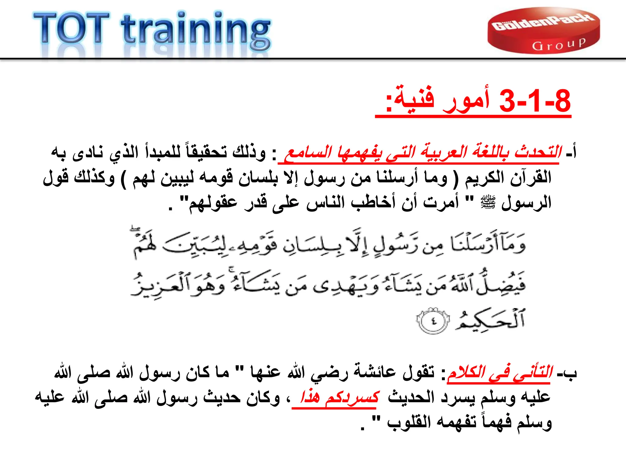 8
-
1
-
3
‫فنٌة‬ ‫أمور‬
:
‫أ‬
-
‫التحدث‬
‫السامع‬ ‫ٌفهمها‬ ً‫الت‬ ‫العربٌة‬ ‫باللغة‬
:
‫به‬ ‫نادى‬ ‫الذي‬ ‫للمبدأ‬ ً‫ا‬‫تحمٌم‬ ‫وذلن‬
‫الكرٌم‬ ‫المرآن‬
(
‫لهم‬ ‫لٌبٌن‬ ‫لومه‬ ‫بلسان‬ ‫إال‬ ‫رسول‬ ‫من‬ ‫أرسلنا‬ ‫وما‬
)
‫لول‬ ‫وكذلن‬
‫الرسول‬
‫ملسو هيلع هللا ىلص‬
"
‫لدر‬ ‫على‬ ‫الناس‬ ‫أخاطب‬ ‫أن‬ ‫أمرت‬
‫عمولهم‬
. "
‫ب‬
-
‫الكالم‬ ً‫ف‬ ً‫التؤن‬
:
‫عنها‬ ‫هللا‬ ً‫رض‬ ‫عابشة‬ ‫تمول‬
"
‫هللا‬ ‫صلى‬ ‫هللا‬ ‫رسول‬ ‫كان‬ ‫ما‬
‫الحدٌث‬ ‫ٌسرد‬ ‫وسلم‬ ‫علٌه‬
‫هذا‬ ‫كسردكم‬
،
‫و‬
‫علٌه‬ ‫هللا‬ ‫صلى‬ ‫هللا‬ ‫رسول‬ ‫حدٌث‬ ‫كان‬
‫الملوب‬ ‫تفهمه‬ ً‫ا‬‫فهم‬ ‫وسلم‬
"
.
 