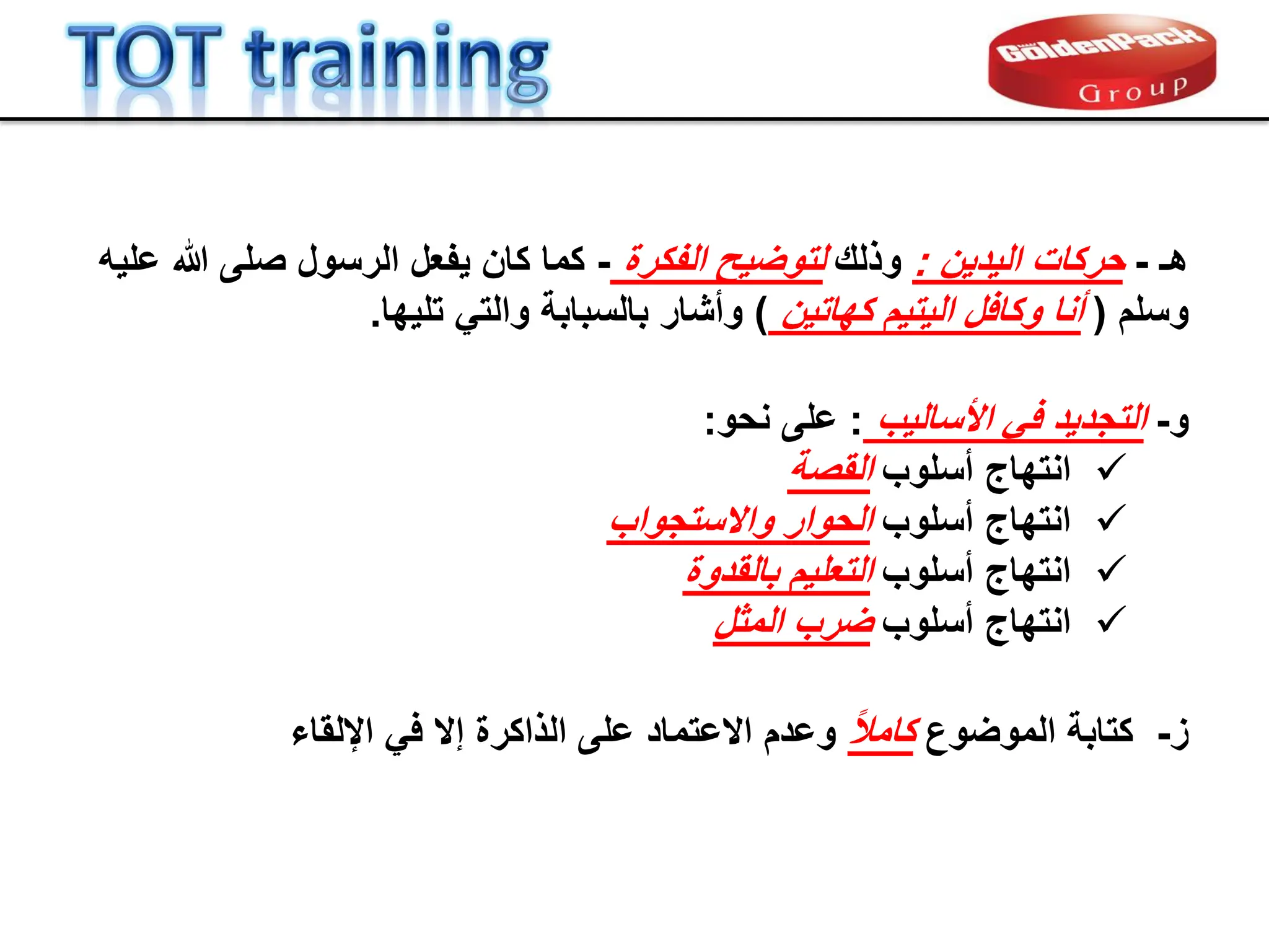 ‫و‬
-
‫التجدٌد‬
‫األسالٌب‬ ً‫ف‬
:
‫على‬
‫نحو‬
:

‫انتهاج‬
‫أسلوب‬
‫المصة‬

‫انتهاج‬
‫أسلوب‬
‫واالستجواب‬ ‫الحوار‬

‫انتهاج‬
‫أسلوب‬
‫بالمدوة‬ ‫التعلٌم‬

‫انتهاج‬
‫أسلوب‬
‫المثل‬ ‫ضرب‬
‫ز‬
-
‫الموضوع‬ ‫كتابة‬
ً‫ال‬‫كام‬
‫اإللماء‬ ً‫ف‬ ‫إال‬ ‫الذاكرة‬ ‫على‬ ‫االعتماد‬ ‫وعدم‬
‫هـ‬
-
‫حركات‬
‫الٌدٌن‬
:
‫وذلن‬
‫الفكرة‬ ‫لتوضٌح‬
-
‫كما‬
‫علٌه‬ ‫هللا‬ ‫صلى‬ ‫الرسول‬ ‫ٌفعل‬ ‫كان‬
‫وسلم‬
(
‫كهاتٌن‬ ‫الٌتٌم‬ ‫وكافل‬ ‫أنا‬
)
‫تلٌها‬ ً‫والت‬ ‫بالسبابة‬ ‫وأشار‬
.
 
