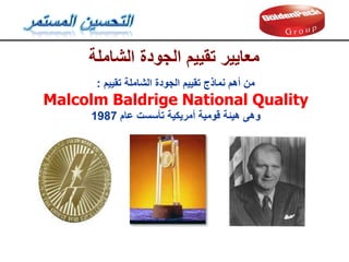 ‫الشاملة‬ ‫الجودة‬ ‫تمييم‬ ‫معايير‬
‫الجودة‬ ‫تمييم‬ ‫نماذج‬ ‫أهم‬ ‫من‬
‫الشاملة‬
‫تمييم‬
:
Malcolm Baldrige National Quality
‫وهى‬
‫عام‬ ‫تأسست‬ ‫أمريكية‬ ‫لومية‬ ‫هيئة‬
1987
 
