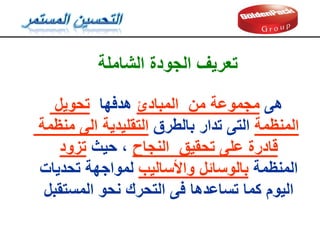 ‫الشاملة‬ ‫الجودة‬ ‫تعريف‬
‫تحويل‬ ‫هدفها‬ ‫المبادئ‬ ‫من‬ ‫مجموعة‬ ‫هى‬
‫منظمة‬ ‫الى‬ ‫التمليدية‬ ‫بالطرق‬ ‫تدار‬ ‫التى‬ ‫المنظمة‬
‫تزود‬ ‫حيث‬ ، ‫النجاح‬ ‫تحميك‬ ‫على‬ ‫لادرة‬
‫تحديات‬ ‫لمواجهة‬ ‫واألساليب‬ ‫بالوسائل‬ ‫المنظمة‬
‫اليوم‬
‫نحو‬ ‫التحرن‬ ‫فى‬ ‫تساعدها‬ ‫كما‬
‫المستمبل‬
 