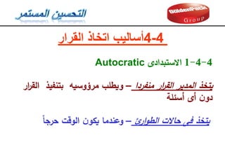‫المرار‬ ‫اتخاذ‬ ‫أساليب‬4-4
4
-
4
-
1
‫االستبدادى‬
Autocratic
‫منفردا‬ ‫ار‬
‫ر‬‫الق‬ ‫المدير‬ ‫يتخذ‬
–
‫ار‬
‫ر‬‫الق‬ ‫بتنفيذ‬ ‫مرؤوسيه‬ ‫ويطمب‬
‫أسئمة‬ ‫أى‬ ‫ن‬‫دو‬
‫يتخذ‬
‫فى‬
‫ئ‬
‫ار‬‫و‬‫الط‬ ‫حاالت‬
–
‫حرجا‬ ‫الوقت‬ ‫ن‬‫يكو‬ ‫وعندما‬
 