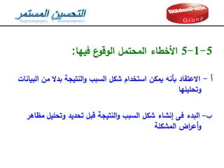 5
-
1
-
5
‫األخطاء‬
‫فيها‬ ‫ع‬
‫الوقو‬ ‫المحتمل‬
:
‫أ‬
-
‫بدال‬ ‫النتيجة‬‫و‬ ‫السبب‬ ‫شكل‬ ‫استخدام‬ ‫يمكن‬ ‫بأنه‬ ‫االعتقاد‬
‫البيانات‬ ‫من‬
‫وتحميمها‬
‫ب‬
-
‫وتحميل‬ ‫تحديد‬ ‫قبل‬ ‫النتيجة‬‫و‬ ‫السبب‬ ‫شكل‬ ‫إنشاء‬ ‫فى‬ ‫البدء‬
‫مظاهر‬
‫المشكمة‬ ‫اض‬
‫ر‬‫أع‬‫و‬
 