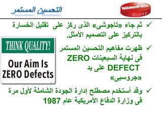 
‫ظهرت‬
‫المستمر‬ ‫التحسين‬ ‫مفاهيم‬
‫فى‬
‫نهاية‬
‫السبعينات‬
ZERO
DEFECT
‫يد‬ ‫على‬
«
‫جروسبى‬
»

‫ولد‬
‫مرة‬ ‫ألول‬ ‫الشاملة‬ ‫الجودة‬ ‫إدارة‬ ‫مصطلح‬ ‫أستخدم‬
‫عام‬ ‫األمريكية‬ ‫الدفاع‬ ‫وزارة‬ ‫فى‬
1987

‫ثم‬
‫جاء‬
«
‫تاجوشى‬
»
‫الخسارة‬ ‫تمليل‬ ‫على‬ ‫ركز‬ ‫الذى‬
‫األمثل‬ ‫التصميم‬ ‫على‬ ‫بالتركيز‬
.
 