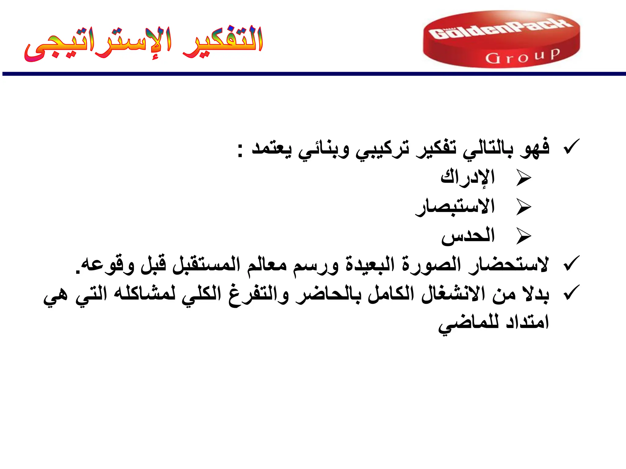 
‫ٌعتمد‬ ً‫وبنائ‬ ً‫تركٌب‬ ‫تفكٌر‬ ً‫بالتال‬ ‫فهو‬
:

‫اإلدراك‬

‫االستبصار‬

‫ا‬
‫لحدس‬

‫وقوعه‬ ‫قبل‬ ‫المستقبل‬ ‫معالم‬ ‫ورسم‬ ‫البعٌدة‬ ‫الصورة‬ ‫الستحضار‬
.

ً‫ه‬ ً‫الت‬ ‫لمشاكله‬ ً‫الكل‬ ‫والتفرغ‬ ‫بالحاضر‬ ‫الكامل‬ ‫االنشغال‬ ‫من‬ ‫بدال‬
ً‫للماض‬ ‫امتداد‬
 