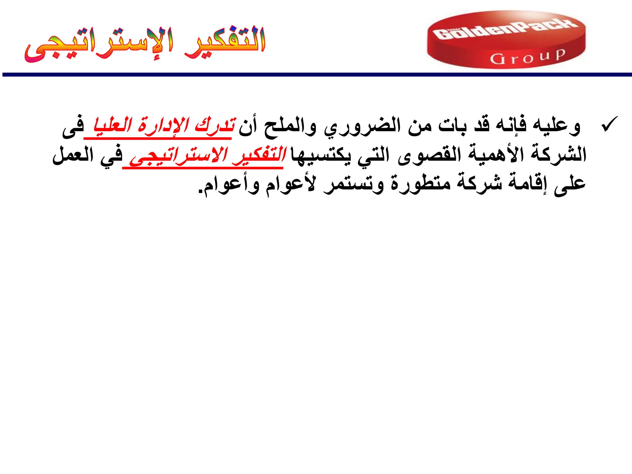 
‫أن‬ ‫والملح‬ ‫الضروري‬ ‫من‬ ‫بات‬ ‫قد‬ ‫فإنه‬ ‫وعلٌه‬
‫العلٌا‬ ‫اإلدارة‬ ‫تدرك‬
‫فى‬
‫ٌكتسٌها‬ ً‫الت‬ ‫القصوى‬ ‫األهمٌة‬ ‫الشركة‬
ً‫االستراتٌج‬ ‫التفكٌر‬
‫العمل‬ ً‫ف‬
‫متطورة‬ ‫شركة‬ ‫إقامة‬ ‫على‬
‫وأعوام‬ ‫ألعوام‬ ‫وتستمر‬
.
 