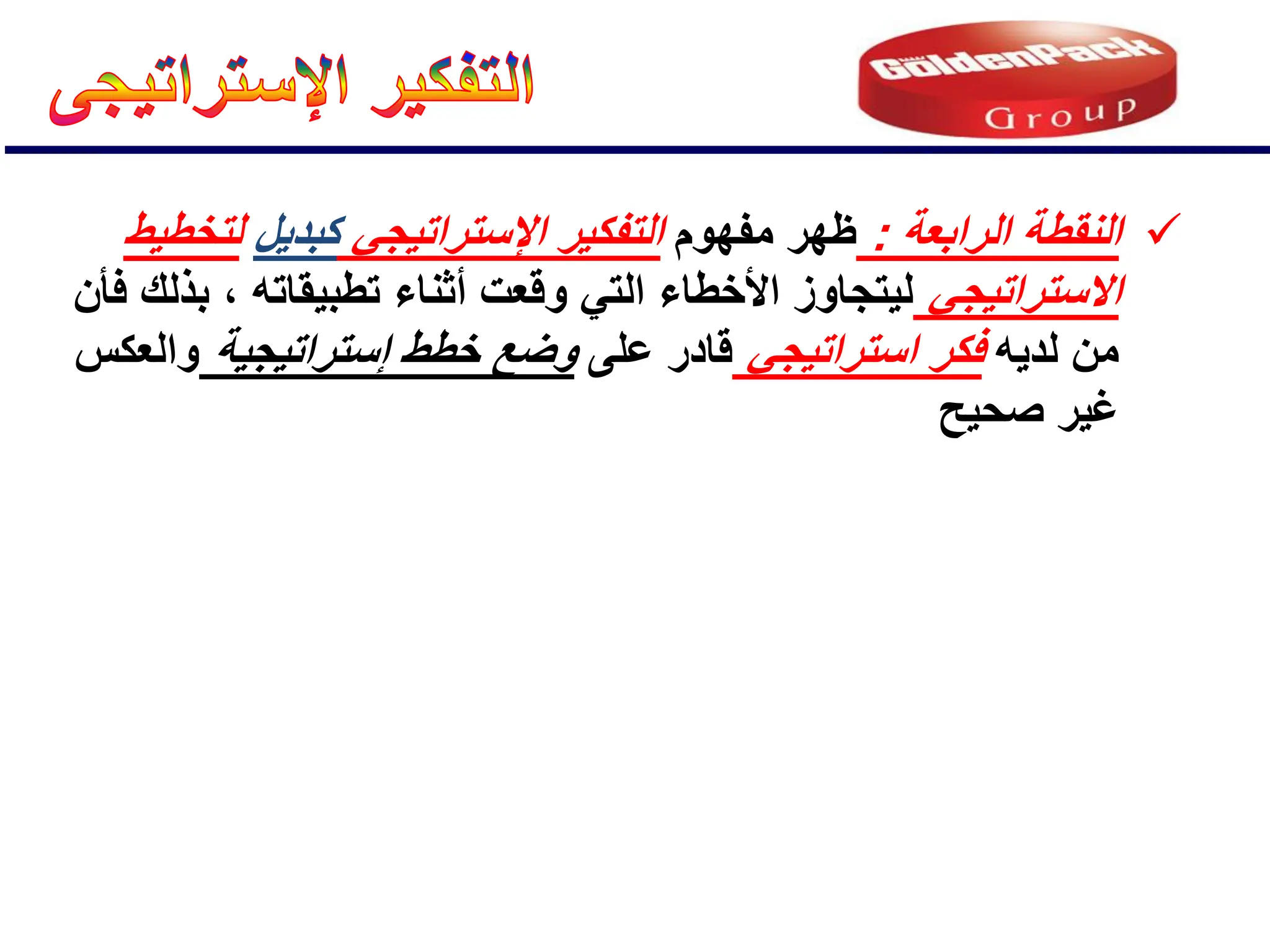 
‫الرابعة‬ ‫النقطة‬
:
‫مفهوم‬ ‫ظهر‬
ً‫اإلستراتٌج‬ ‫التفكٌر‬
‫كبدٌل‬
‫لتخطٌط‬
ً‫االستراتٌج‬
‫فؤن‬ ‫بذلك‬ ، ‫تطبٌقاته‬ ‫أثناء‬ ‫وقعت‬ ً‫الت‬ ‫األخطاء‬ ‫لٌتجاوز‬
‫لدٌه‬ ‫من‬
ً‫استراتٌج‬ ‫فكر‬
‫على‬ ‫قادر‬
‫إستراتٌجٌة‬ ‫خطط‬ ‫وضع‬
‫والعكس‬
‫صحٌح‬ ‫غٌر‬
 