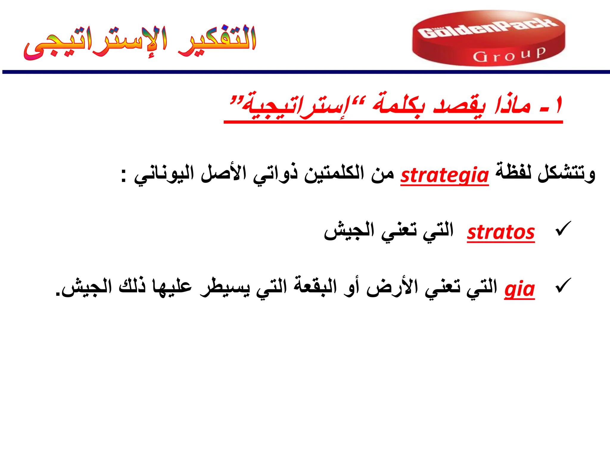 ‫لفظة‬ ‫وتتشكل‬
strategia
‫األصل‬ ً‫ذوات‬ ‫الكلمتٌن‬ ‫من‬
‫ا‬
ً‫لٌونان‬
:

stratos
‫الج‬ ً‫تعن‬ ً‫الت‬
‫ٌش‬

gia
ً‫الت‬ ‫البقعة‬ ‫أو‬ ‫األرض‬ ً‫تعن‬ ً‫الت‬
‫ٌسٌطر‬
‫الجٌش‬ ‫ذلك‬ ‫علٌها‬
.
1
-
‫بكلمة‬ ‫ٌقصد‬ ‫ماذا‬
“
‫إستراتٌجٌة‬
”
 