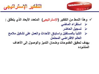 
‫التفكٌر‬ ‫من‬ ‫النمط‬ ‫وهذا‬
(
‫اإلستراتٌجى‬
)
‫ٌنطلق‬ ‫الذي‬ ‫األبعاد‬ ‫المتعدد‬
:

ً‫الماض‬ ‫استقراء‬

‫الحاضر‬ ‫تسجٌل‬

‫التنبؤ‬
‫ب‬
‫مالمح‬ ‫تشكٌل‬ ‫على‬ ‫والعمل‬ ‫األحداث‬ ‫واستباق‬ ‫المستقبل‬
‫المحتمل‬ ً‫االفتراض‬ ‫العالم‬
‫ال‬ ‫تحقٌق‬ ‫بهدف‬
‫طموحات‬
‫األهداف‬ ‫إلى‬ ‫والوصول‬ ‫التمٌز‬ ‫وضمان‬
‫المنشوده‬
 