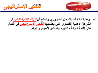 
‫أن‬ ‫والملح‬ ‫الضروري‬ ‫من‬ ‫بات‬ ‫قد‬ ‫فإنه‬ ‫وعلٌه‬
‫العلٌا‬ ‫اإلدارة‬ ‫تدرك‬
‫فى‬
‫ٌكتسٌها‬ ً‫الت‬ ‫القصوى‬ ‫األهمٌة‬ ‫الشركة‬
ً‫االستراتٌج‬ ‫التفكٌر‬
‫العمل‬ ً‫ف‬
‫متطورة‬ ‫شركة‬ ‫إقامة‬ ‫على‬
‫وأعوام‬ ‫ألعوام‬ ‫وتستمر‬
.
 