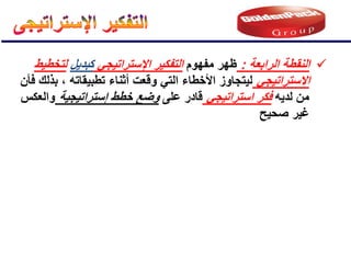 
‫الرابعة‬ ‫النقطة‬
:
‫مفهوم‬ ‫ظهر‬
ً‫اإلستراتٌج‬ ‫التفكٌر‬
‫كبدٌل‬
‫لتخطٌط‬
ً‫االستراتٌج‬
‫فؤن‬ ‫بذلك‬ ، ‫تطبٌقاته‬ ‫أثناء‬ ‫وقعت‬ ً‫الت‬ ‫األخطاء‬ ‫لٌتجاوز‬
‫لدٌه‬ ‫من‬
ً‫استراتٌج‬ ‫فكر‬
‫على‬ ‫قادر‬
‫إستراتٌجٌة‬ ‫خطط‬ ‫وضع‬
‫والعكس‬
‫صحٌح‬ ‫غٌر‬
 