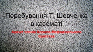 Перебування Т. Шевченка
в казематі
Арешт членів Кирило-Мефодієвського
братства
 