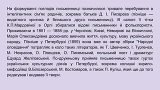На формуванні поглядів письменниці позначилося тривале перебування в
інтелігентних сім'ях родичів, зокрема батьків Д. І. Писарєва (пізніше —
видатного критика й близького друга письменниці). В салоні її тітки
К.П.Мардовіної в Орлі збиралися відомі письменники й фольклористи.
Проживаючи в 1851 — 1858 рр. у Чернігові, Києві, Немирові на Вінниччині,
Марія Олександрівна досконало вивчила життя, культуру, мову українського
народу. Пізніше у Петербурзі (1859) вона вже як автор збірки "Народні
оповідання" потрапляє в коло таких літераторів, як Т. Шевченко, І. Тургенєв,
М. Некрасов, О. Плещеєв, О. Писемський, польський поет і драматург
Едуард Желіговський. По-дружньому прийняв письменницю також гурток
українських культурних діячів у Петербурзі, зокрема колишні кирило-
мефодіївці В.Білозерський, М. Костомаров, а також П. Куліш, який ще до того
редагував і видавав її твори.
 
