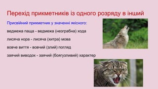Перехід прикметників із одного розряду в інший
Присвійний прикметник у значенні якісного:
ведмежа паща - ведмежа (незграбна) хода
лисяча нора - лисяча (хитра) мова
вовче виття - вовчий (злий) погляд
заячий виводок - заячий (боягузливий) характер
 