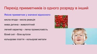Перехід прикметників із одного розряду в інший
Якісне прикметник у значенні відносного:
кисла ягода - кисла реакція
жива дитина - живоплітний
легкий характер - легка промисловість
білий сніг - біле вугілля
кольорове плаття - кольорові метали
 
