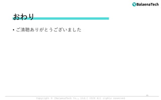 Copyright ©︎ [BalaenaTech Co., Ltd.] 2024 All rights reserved
おわり
• ご清聴ありがとうございました
21
 