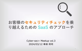 お客様のセキュリティチェックを乗
り越えるための SaaS のアプローチ
Cyber-sec+ Meetup vol.3
2024/03/12 幸田 将司
1
 