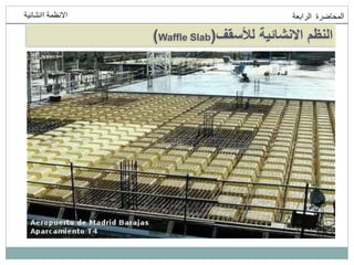‫انمحاضرة‬
‫انرابعت‬
‫اانشائيت‬ ‫االنظمت‬
‫لألسقف‬ ‫االنشائية‬ ‫النظم‬
(
Waffle Slab
)
 
